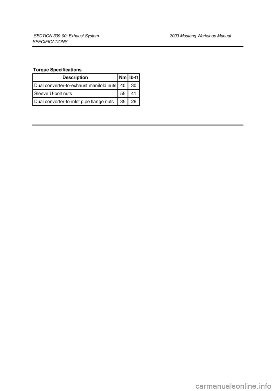 FORD MUSTANG 2003  Workshop Manual SPECIFICATIONS 
SECTION 309-
00: Exhaust System  2003 Mustang Workshop Manual Torque Specifications 
Description  Nm  lb-
ft  Dual converter-
to-exhaust manifold nuts  40  30 
Sleeve U-
bolt nuts  55 