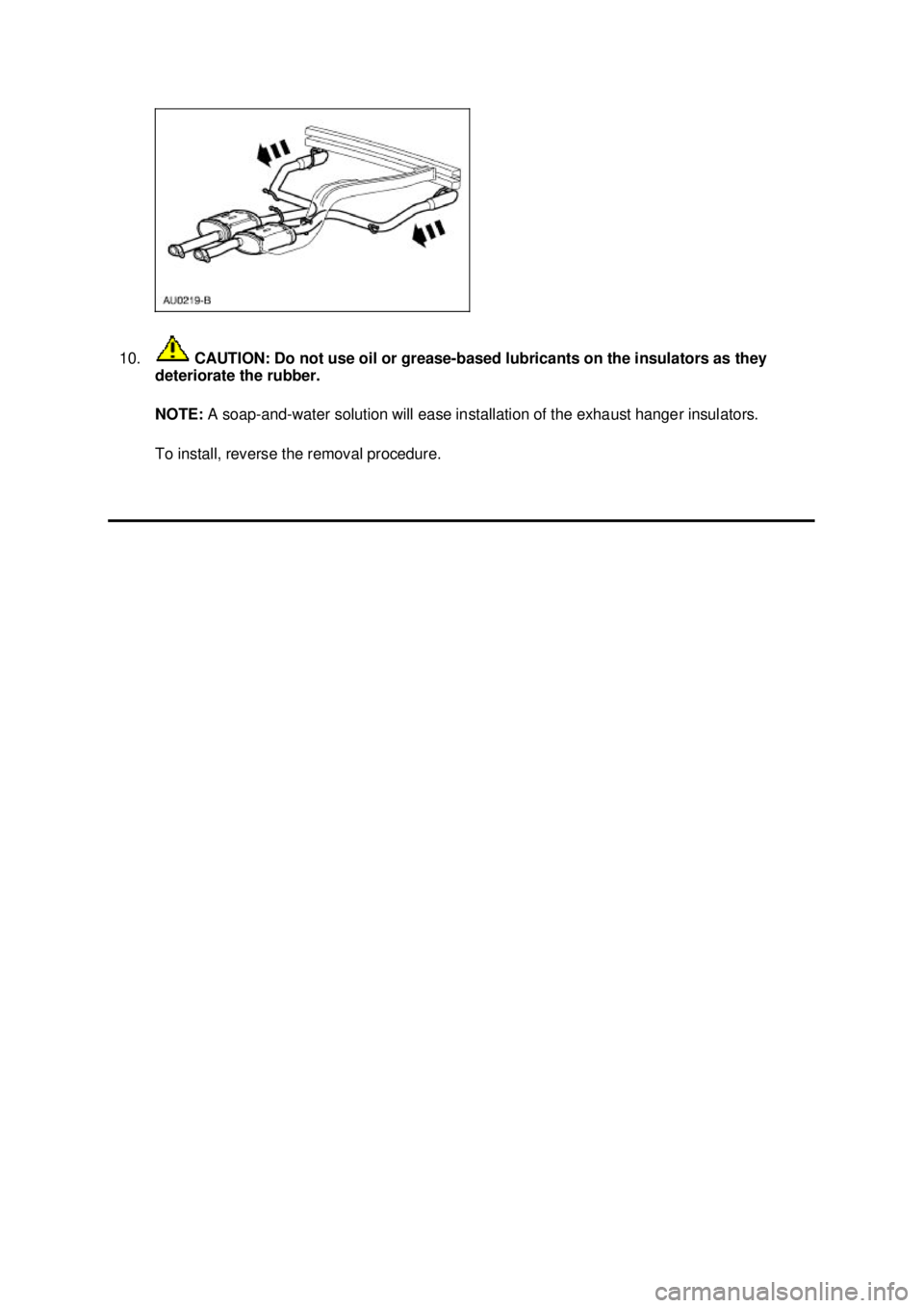 FORD MUSTANG 2003  Workshop Manual 10.
 CAUTION: Do not use oil or grease- based lubricants on the insulators as they 
deteriorate the rubber. 
NOTE:  A soap-and- water solution will ease installation of the exhaust hanger insulators. 