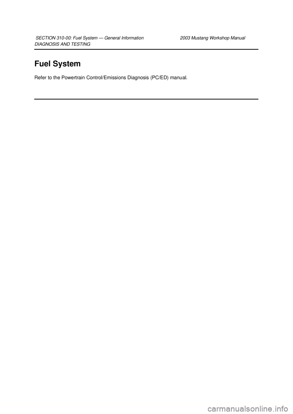 FORD MUSTANG 2003  Workshop Manual DIAGNOSIS AND TESTING 
Fuel System 
Refer to the Powertrain Control/Emissions Diagnosis (PC/ED) manual. 
SECTION 310-
00: Fuel System — General Information  2003 Mustang Workshop Manual  Klj .  1