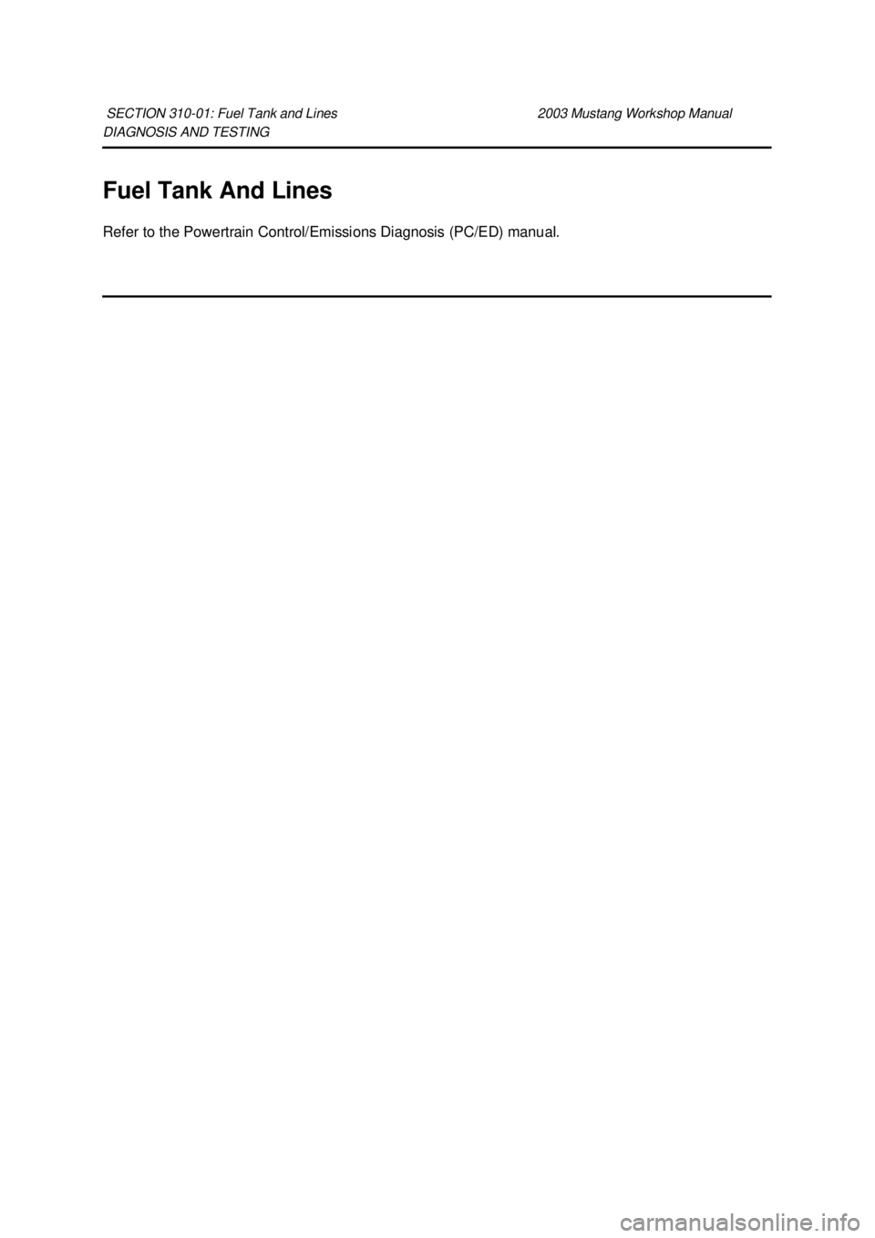 FORD MUSTANG 2003  Workshop Manual DIAGNOSIS AND TESTING 
Fuel Tank And Lines 
Refer to the Powertrain Control/Emissions Diagnosis (PC/ED) manual. 
SECTION 310-
01: Fuel Tank and Lines  2003 Mustang Workshop Manual  Klj .  1 ba
  