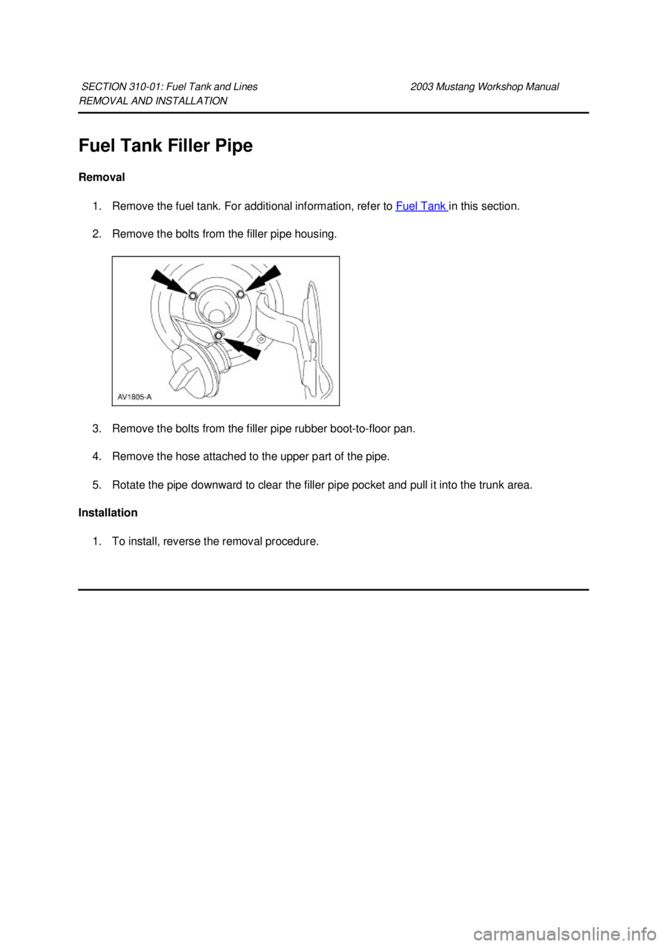 FORD MUSTANG 2003  Workshop Manual REMOVAL AND INSTALLATION 
Fuel Tank Filler Pipe 
Removal 
1. Remove the fuel tank. For additional information, refer to  Fuel Tank  in this section. 
2. Remove the bolts from the filler pipe housing. 
