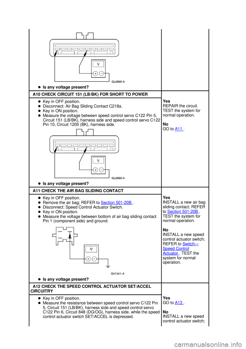 FORD MUSTANG 2003  Workshop Manual �z
Is any voltage present?  A10 CHECK CIRCUIT 151 (LB/BK) FOR SHORT TO POWER 
�z
Key in OFF position. 
�z Disconnect: Air Bag Sliding Contact C218a. 
�z Key in ON position. 
�z Measure the voltage bet