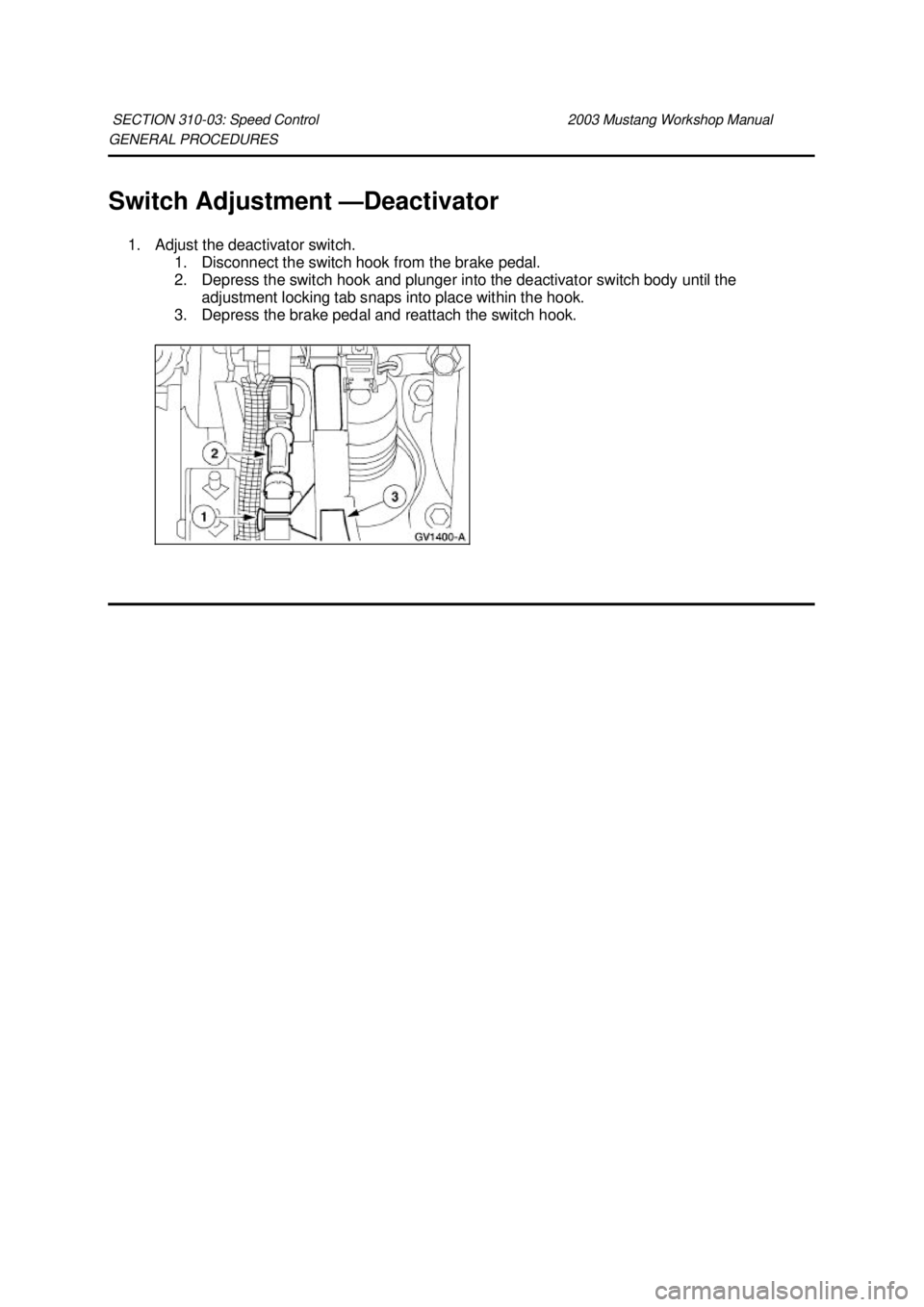 FORD MUSTANG 2003  Workshop Manual GENERAL PROCEDURES 
Switch Adjustment —
Deactivator 
1. Adjust the deactivator switch.  1. Disconnect the switch hook from the brake pedal. 
2. Depress the switch hook and plunger into the deactivat
