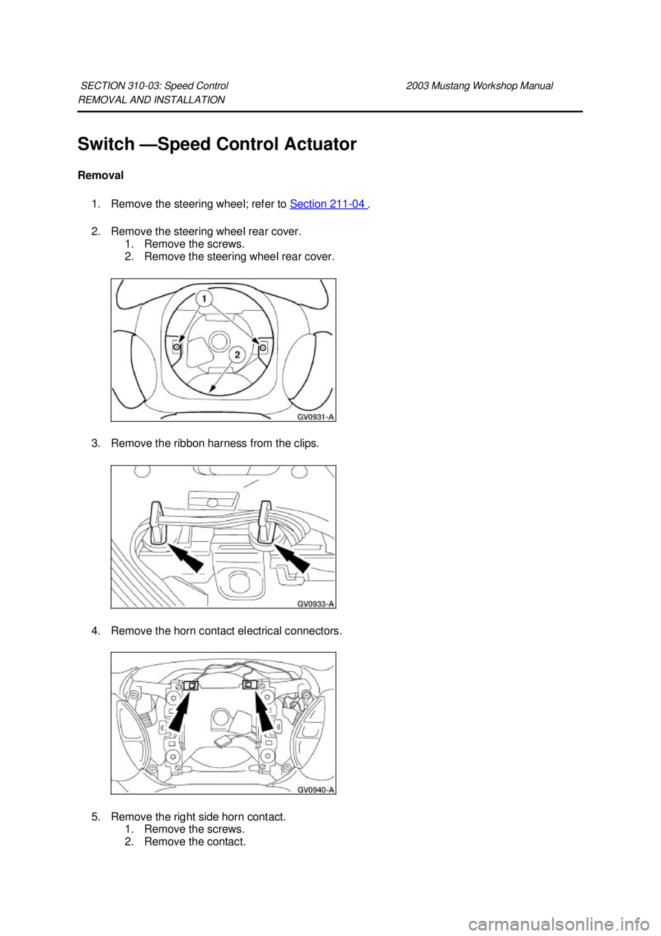 FORD MUSTANG 2003  Workshop Manual REMOVAL AND INSTALLATION 
Switch —
Speed Control Actuator 
Removal  1. Remove the steering wheel; refer to  Section 211 - 04  . 
2. Remove the steering wheel rear cover.  1. Remove the screws. 
2. R