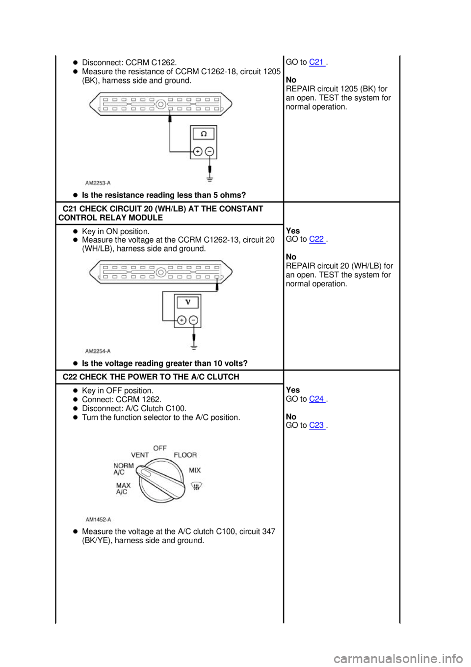 FORD MUSTANG 2003  Workshop Manual �z
Disconnect: CCRM C1262. 
�z Measure the resistance of CCRM C1262- 18, circuit 1205 
(BK), harness side and ground. 
�z Is the resistance reading less than 5 ohms?  GO to 
C21  . 
No 
REPAIR circuit