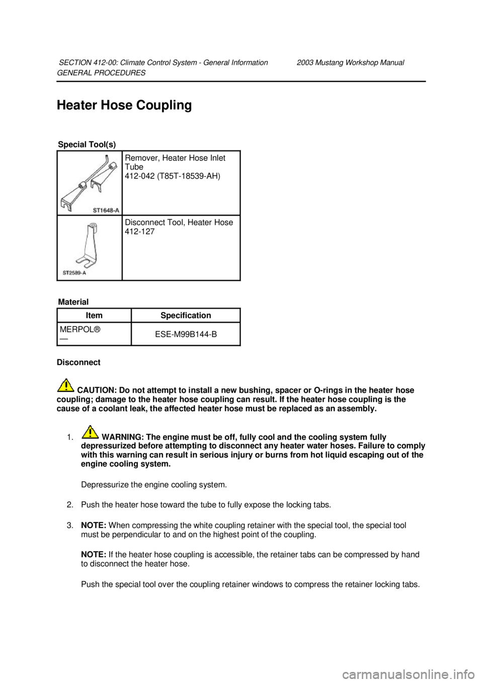 FORD MUSTANG 2003 Repair Manual GENERAL PROCEDURES 
Heater Hose Coupling 
Disconnect 
 CAUTION: Do not attempt to install a new bushing, spacer or O- rings in the heater hose 
coupling; damage to the heater hose coupling can result.