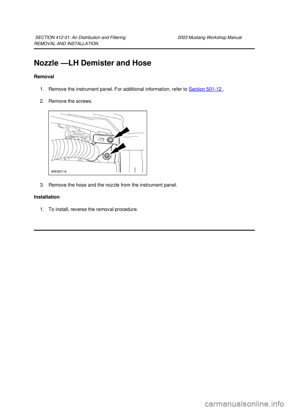 FORD MUSTANG 2003 Repair Manual REMOVAL AND INSTALLATION 
Nozzle —
LH Demister and Hose 
Removal  1. Remove the instrument panel. For additional information, refer to  Section 501 - 12  . 
2. Remove the screws. 
3. Remove the hose