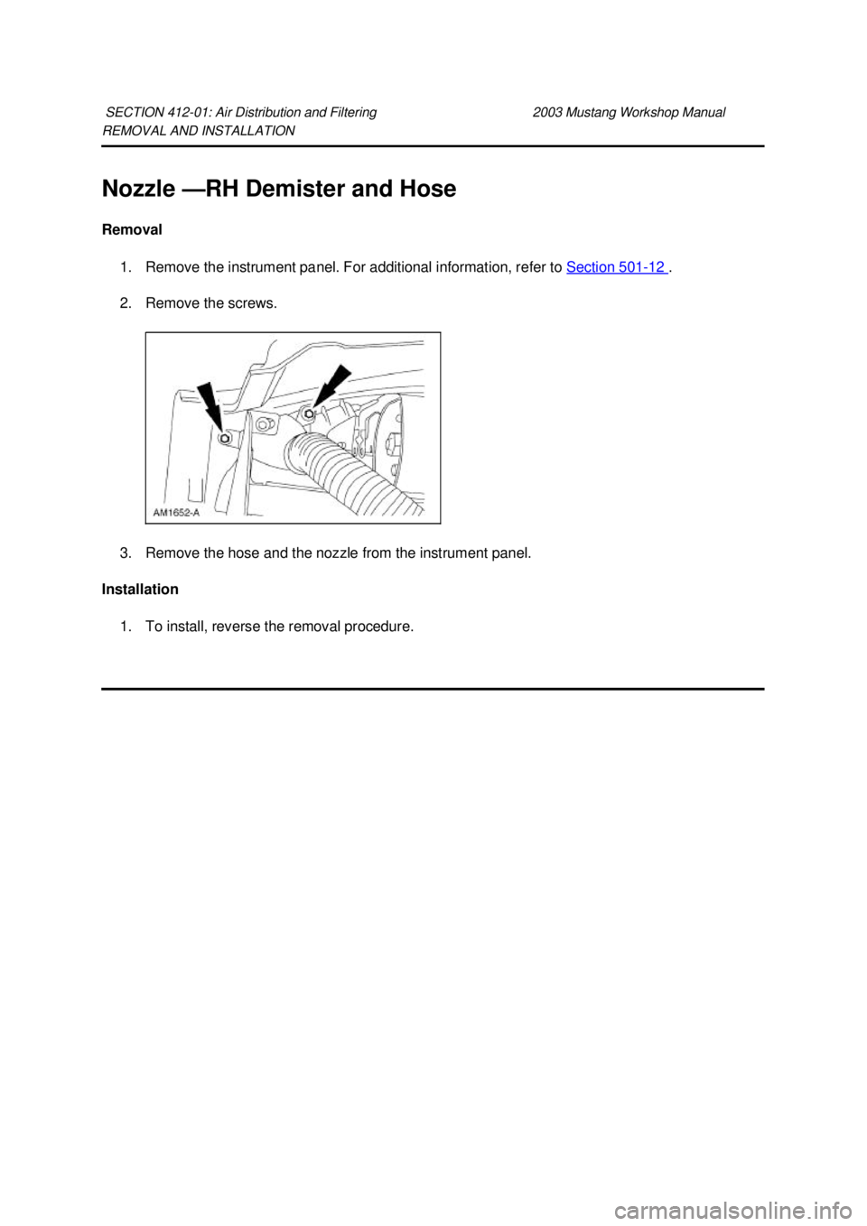 FORD MUSTANG 2003 Repair Manual REMOVAL AND INSTALLATION 
Nozzle —
RH Demister and Hose 
Removal  1. Remove the instrument panel. For additional information, refer to  Section 501 - 12  . 
2. Remove the screws. 
3. Remove the hose