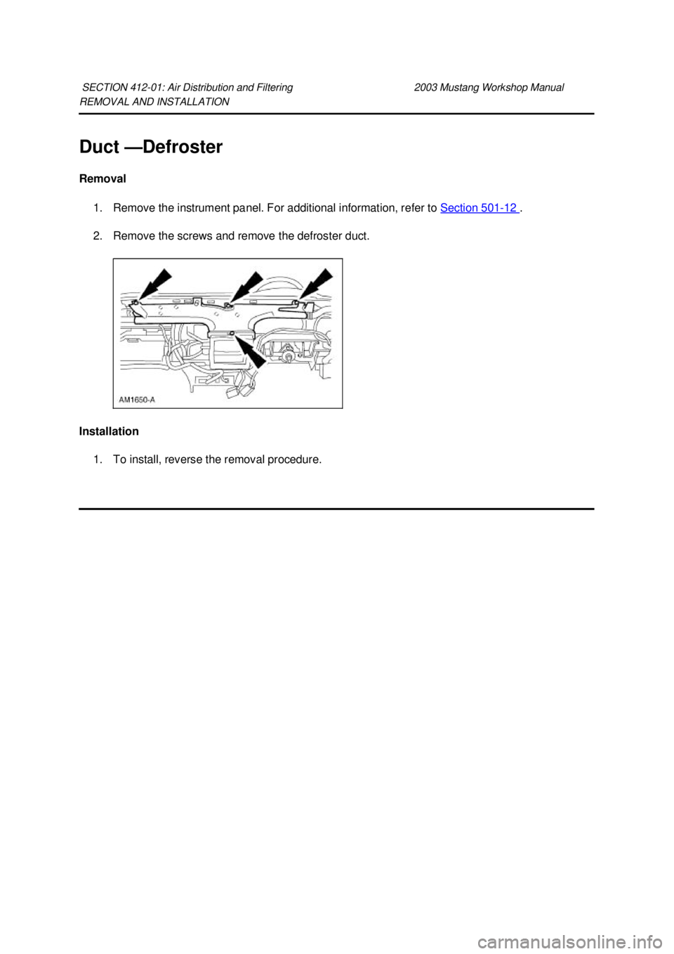 FORD MUSTANG 2003 Repair Manual REMOVAL AND INSTALLATION 
Duct —
Defroster 
Removal  1. Remove the instrument panel. For additional information, refer to  Section 501 - 12  . 
2. Remove the screws and remove the defroster duct. 
I