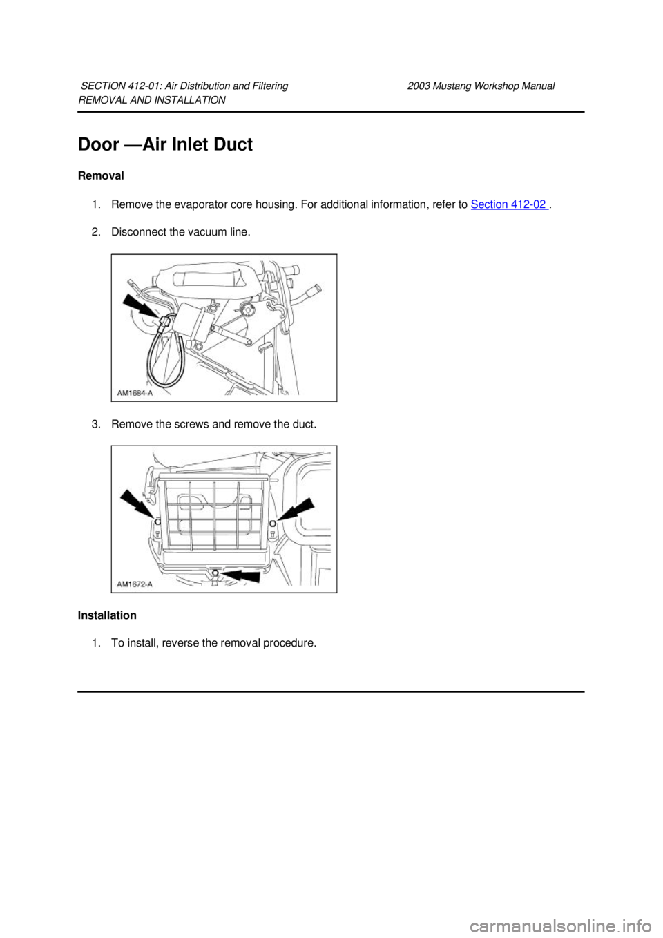 FORD MUSTANG 2003 Manual PDF REMOVAL AND INSTALLATION
Door —
Air Inlet Duct
Removal 1. Remove the evaporator core housing. For additional information, refer to Section 412 - 02 .
2. Disconnect the vacuum line.
3. Remove FORD MUSTANG 2003 Manual PDF REMOVAL AND INSTALLATION
Door —
Air Inlet Duct
Removal 1. Remove the evaporator core housing. For additional information, refer to Section 412 - 02 .
2. Disconnect the vacuum line.
3. Remove