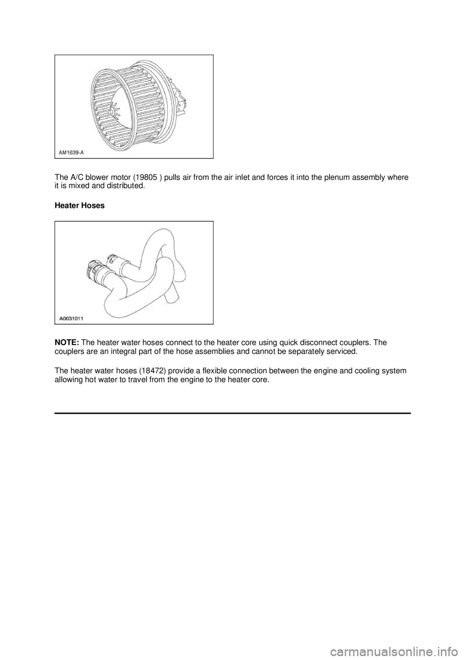 FORD MUSTANG 2003  Workshop Manual The A/C blower motor (19805 ) pulls air from the air inlet and forces it into the plenum assembly where 
it is mixed and distributed. 
Heater Hoses 
NOTE: 
The heater water hoses connect to the heater