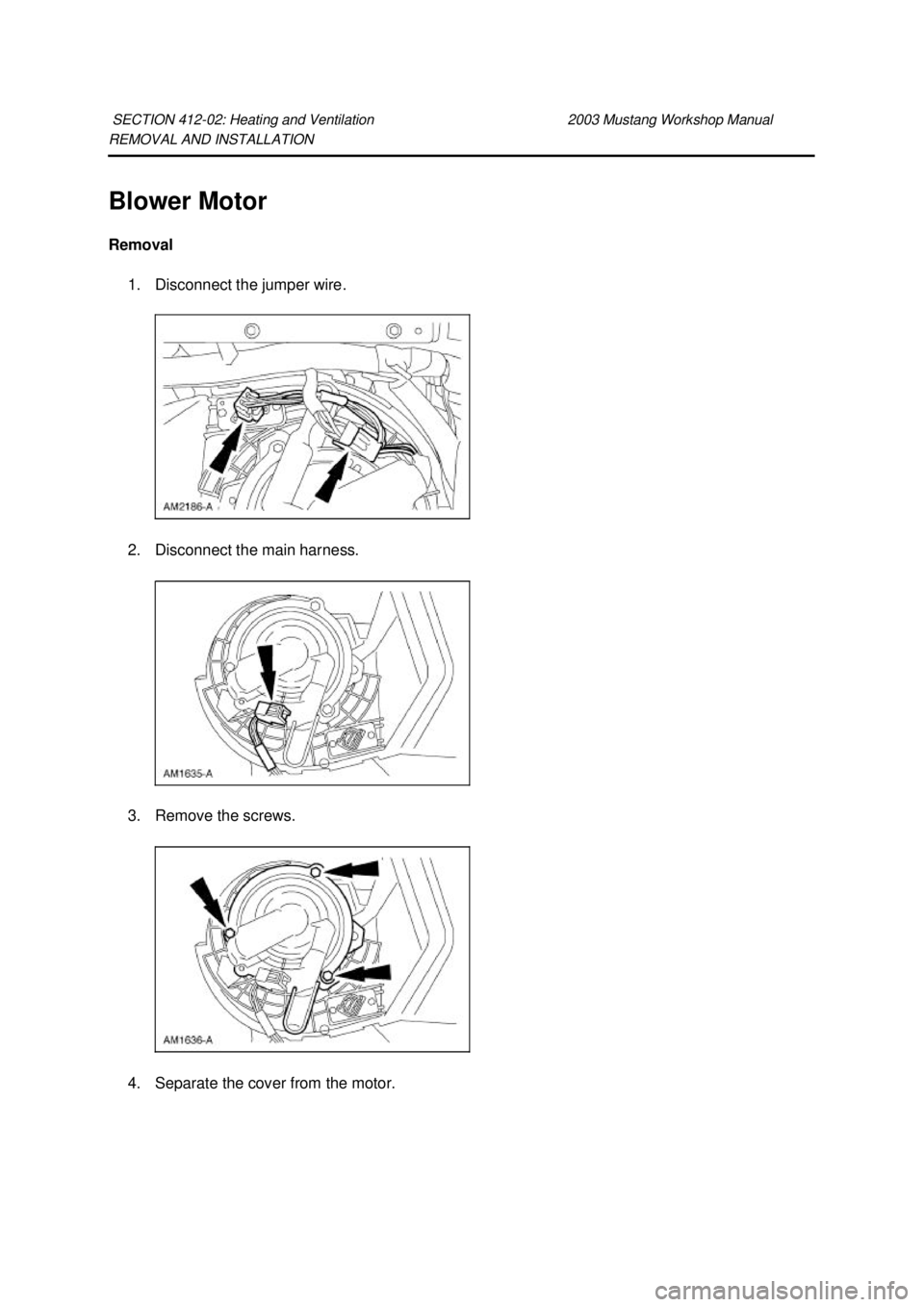 FORD MUSTANG 2003  Workshop Manual REMOVAL AND INSTALLATION 
Blower Motor 
Removal 
1. Disconnect the jumper wire. 
2. Disconnect the main harness. 
3. Remove the screws.  4. Separate the cover from the motor. SECTION 412-
02: Heating 