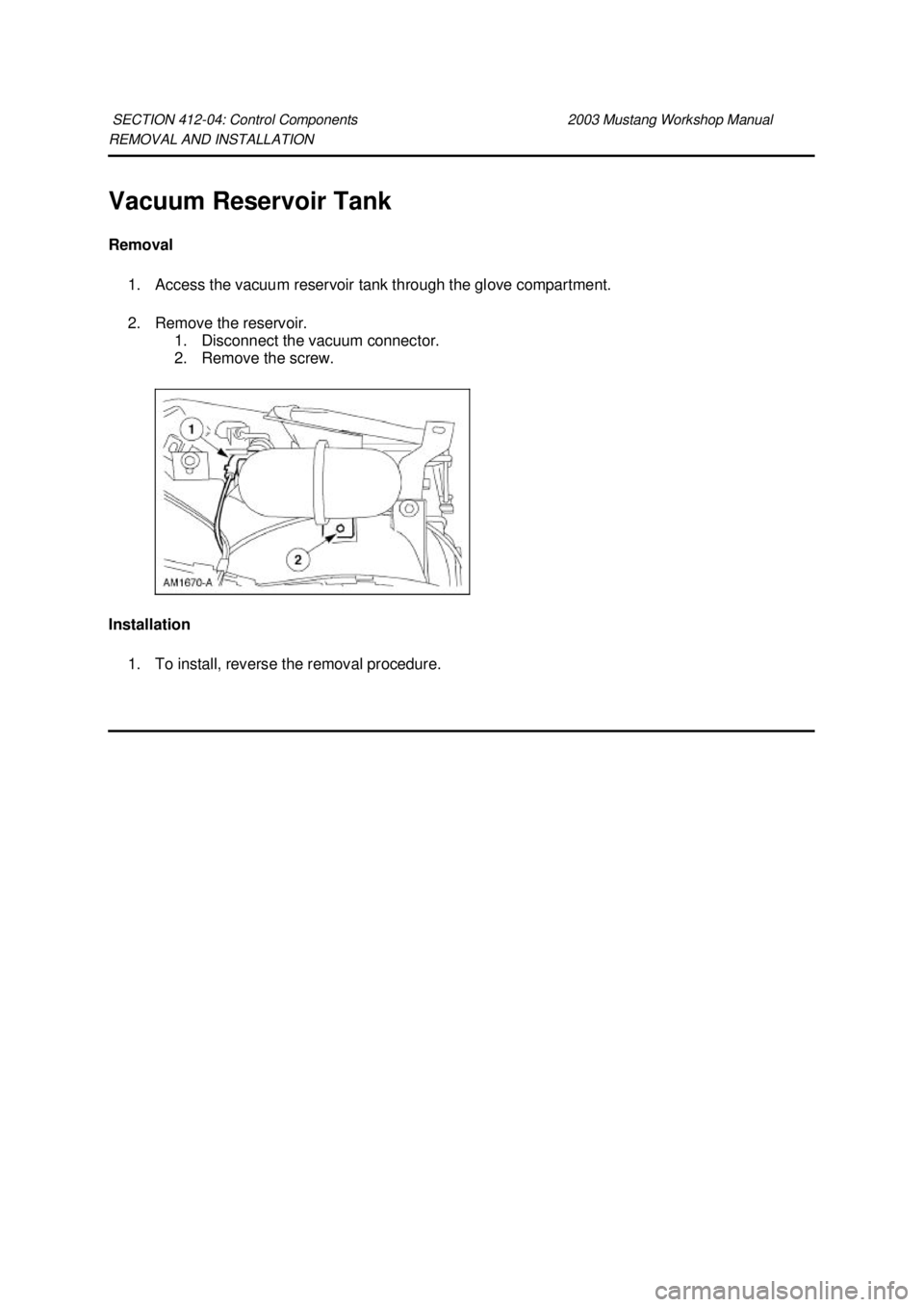 FORD MUSTANG 2003  Workshop Manual REMOVAL AND INSTALLATION 
Vacuum Reservoir Tank 
Removal 
1. Access the vacuum reservoir tank through the glove compartment. 
2. Remove the reservoir.  1. Disconnect the vacuum connector. 
2. Remove t