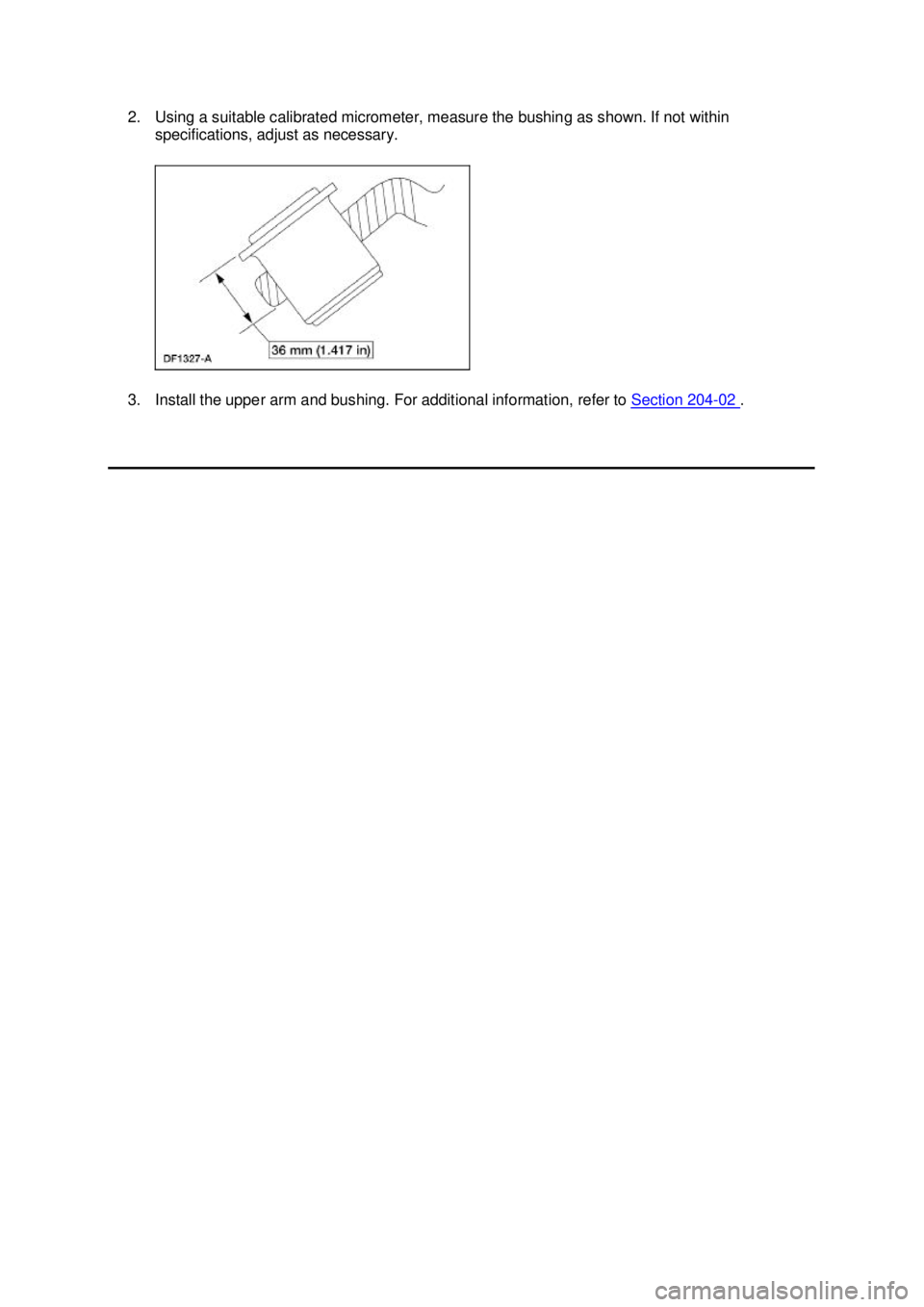 FORD MUSTANG 2003  Workshop Manual 2. Using a suitable calibrated micrometer, measure the bushing as shown. If not within 
specifications, adjust as necessary. 
3. Install the upper arm and bushing. For additional information, refer to