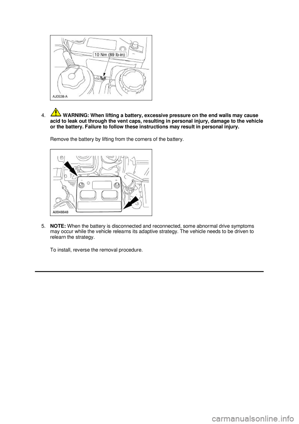 FORD MUSTANG 2003  Workshop Manual 4.
 WARNING: When lifting a battery, excessive pressure on the end walls may cause 
acid to leak out through the vent caps, resulting in personal injury, damage to the vehicle 
or the battery. Failure