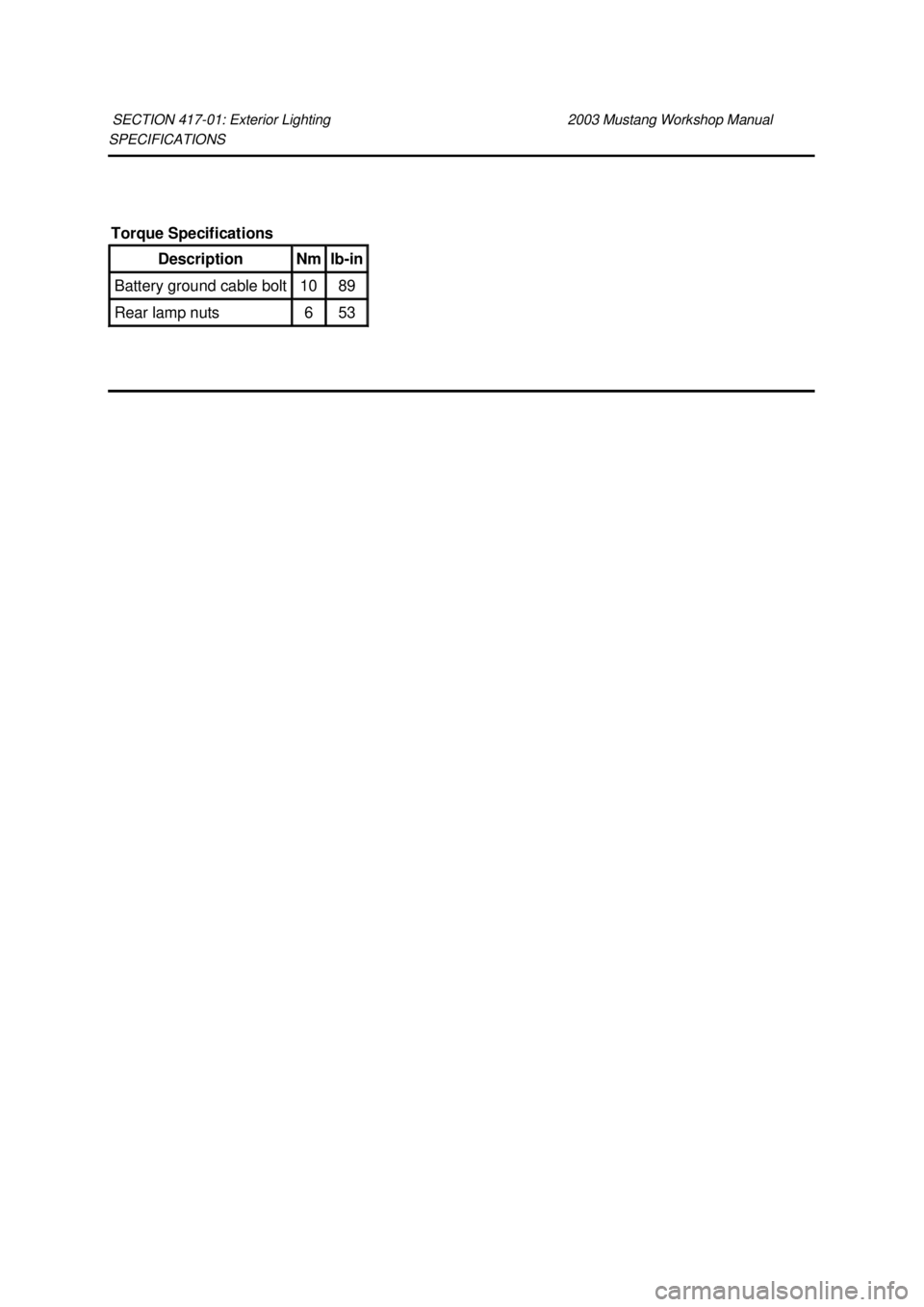 FORD MUSTANG 2003  Workshop Manual SPECIFICATIONS 
SECTION 417-
01: Exterior Lighting  2003 Mustang Workshop Manual Torque Specifications 
Description  Nm  lb-
in  Battery ground cable bolt  10  89 
Rear lamp nuts  6  53  Klj .  1 