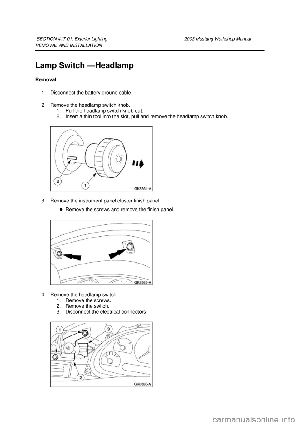 FORD MUSTANG 2003  Workshop Manual REMOVAL AND INSTALLATION 
Lamp Switch —
Headlamp 
Removal  1. Disconnect the battery ground cable. 
2. Remove the headlamp switch knob.  1. Pull the headlamp switch knob out. 
2. Insert a thin tool 