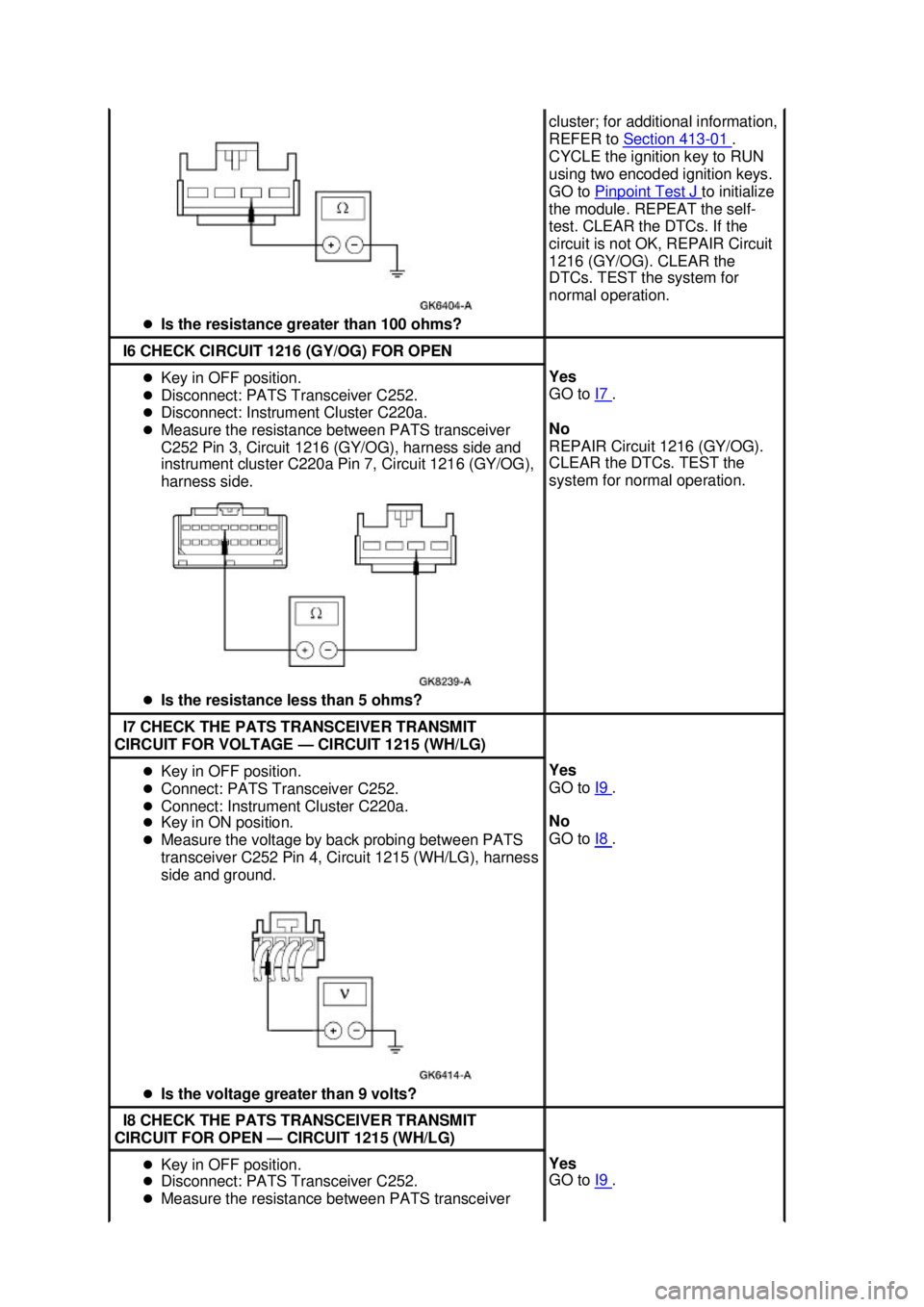 FORD MUSTANG 2003  Workshop Manual �z
Is the resistance greater than 100 ohms?  cluster; for additional information, 
REFER to 
Section 413 - 01  . 
CYCLE the ignition key to RUN 
using two encoded ignition keys. 
GO to  Pinpoint Test 