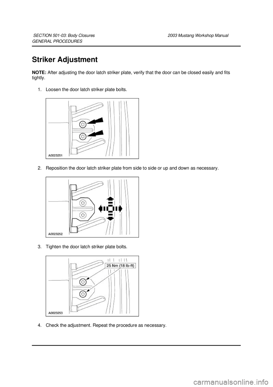 FORD MUSTANG 2003 Manual PDF GENERAL PROCEDURES 
Striker Adjustment 
NOTE: 
After adjusting the door latch striker plate, verify that the door can be closed easily and fits 
tightly. 
1. Loosen the door latch striker plate bolts.
