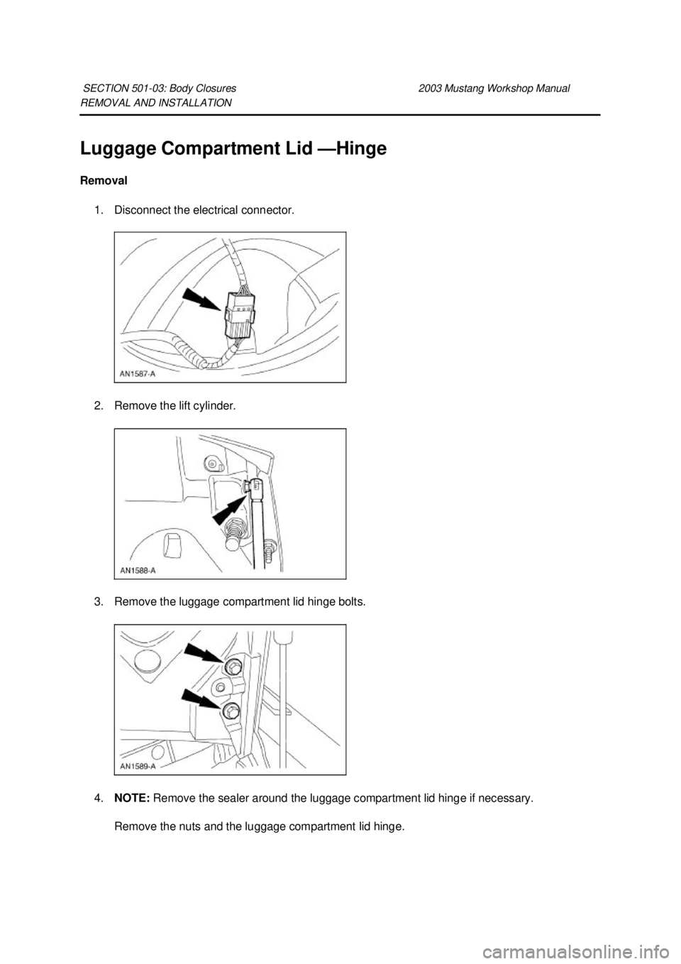 FORD MUSTANG 2003  Workshop Manual REMOVAL AND INSTALLATION 
Luggage Compartment Lid —
Hinge 
Removal  1. Disconnect the electrical connector. 
2. Remove the lift cylinder. 
3. Remove the luggage compartment lid hinge bolts. 
4. NOTE