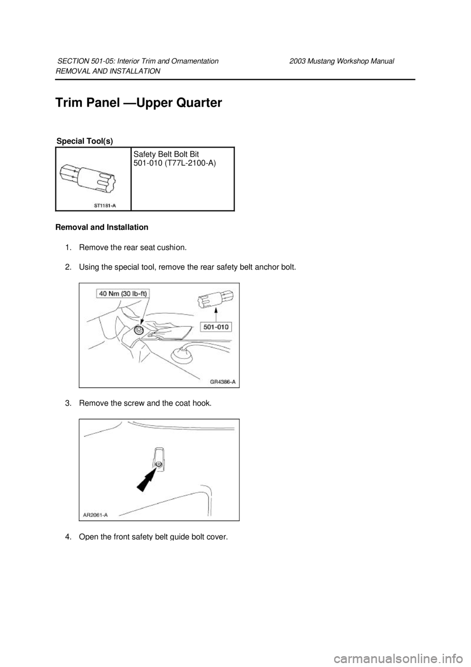 FORD MUSTANG 2003  Workshop Manual REMOVAL AND INSTALLATION 
Trim Panel —
Upper Quarter 
Removal and Installation  1. Remove the rear seat cushion. 
2. Using the special tool, remove the rear safety belt anchor bolt. 
3. Remove the s