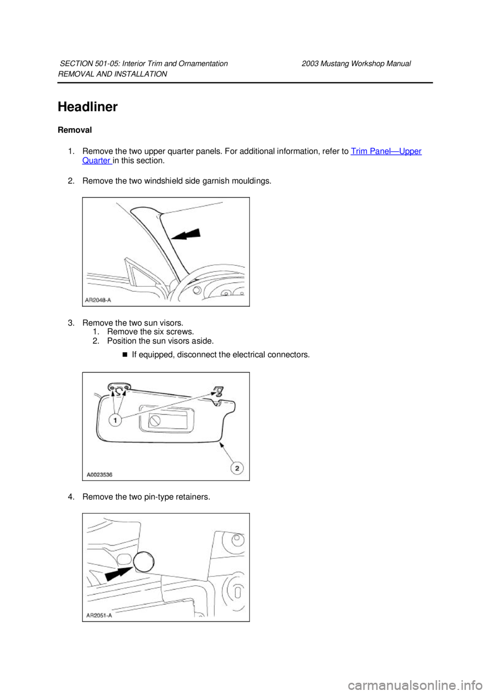 FORD MUSTANG 2003  Workshop Manual REMOVAL AND INSTALLATION 
Headliner 
Removal 
1. Remove the two upper quarter panels. For additional information, refer to  Trim Panel — Upper 
Quarter  in this section. 
2. Remove the two windshiel
