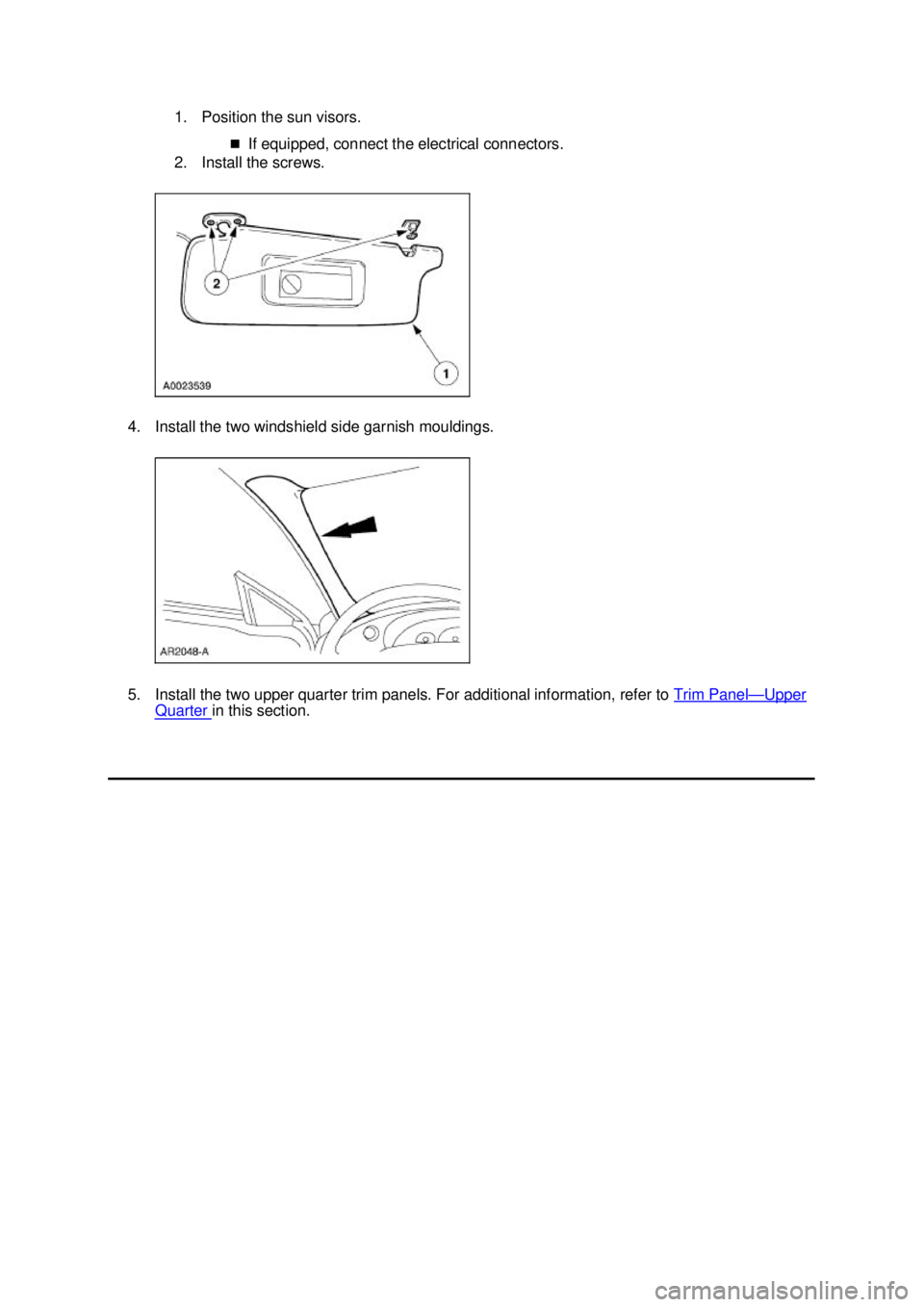 FORD MUSTANG 2003  Workshop Manual 1. Position the sun visors. 
�„If equipped, connect the electrical connectors. 
2. Install the screws. 
4. Install the two windshield side garnish mouldings. 
5. Install the two upper quarter trim p
