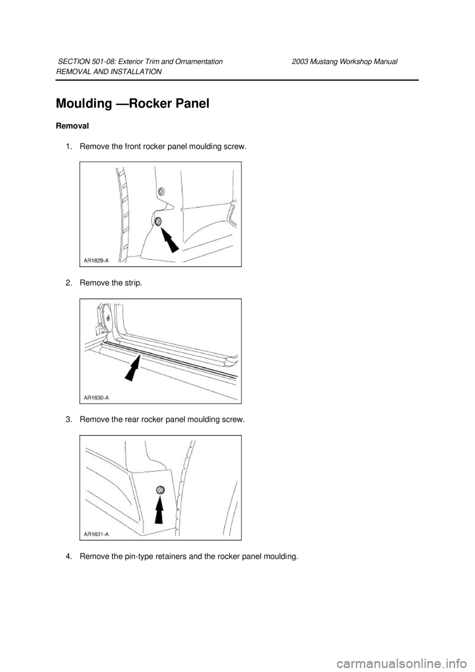 FORD MUSTANG 2003  Workshop Manual REMOVAL AND INSTALLATION 
Moulding —
Rocker Panel 
Removal  1. Remove the front rocker panel moulding screw. 
2. Remove the strip. 
3. Remove the rear rocker panel moulding screw.  4. Remove the pin