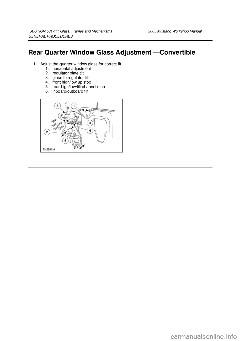 FORD MUSTANG 2003 Repair Manual GENERAL PROCEDURES
Rear Quarter Window Glass Adjustment —
Convertible
1. Adjust the quarter window glass for correct fit. 1. horizontal adjustment
2. regulator plate tilt
3. glass to regulator FORD MUSTANG 2003 Repair Manual GENERAL PROCEDURES
Rear Quarter Window Glass Adjustment —
Convertible
1. Adjust the quarter window glass for correct fit. 1. horizontal adjustment
2. regulator plate tilt
3. glass to regulator
