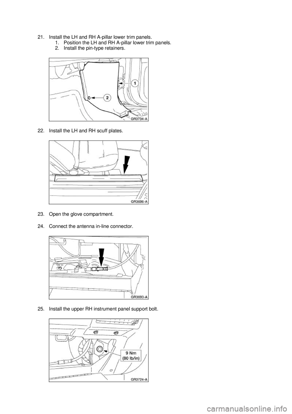 FORD MUSTANG 2003  Workshop Manual 21. Install the LH and RH A-
pillar lower trim panels. 
1. Position the LH and RH A- pillar lower trim panels. 
2. Install the pin- type retainers. 
22. Install the LH and RH scuff plates. 
23. Open t