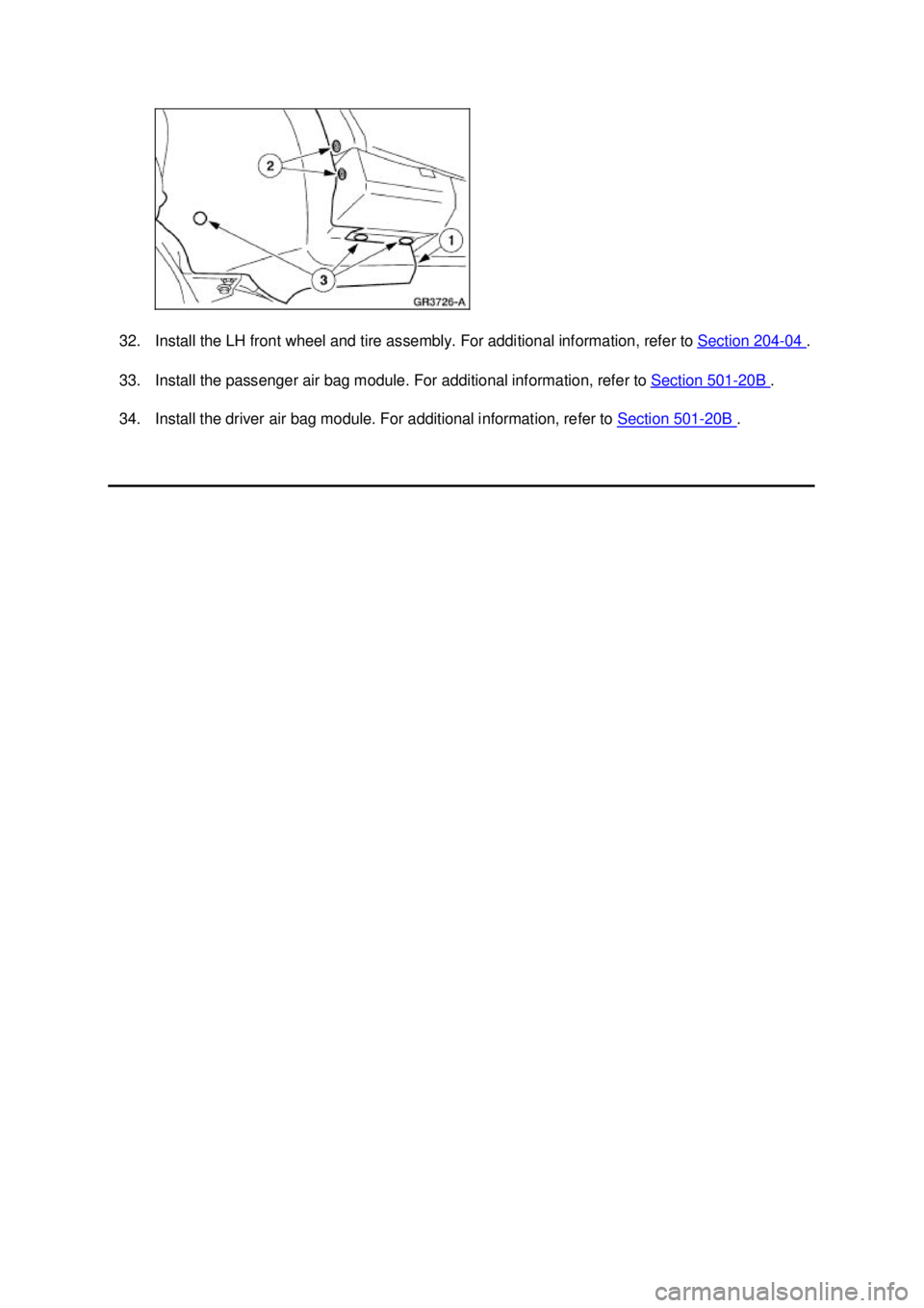 FORD MUSTANG 2003  Workshop Manual 32. Install the LH front wheel and tire assembly. For additional information, refer to 
Section 204 - 04  . 
33. Install the passenger air bag module. For additional information, refer to  Section 501