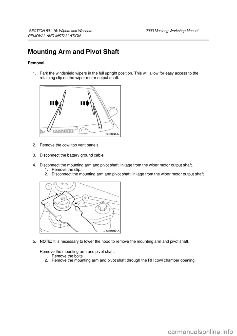 FORD MUSTANG 2003  Workshop Manual REMOVAL AND INSTALLATION 
Mounting Arm and Pivot Shaft 
Removal 
1. Park the windshield wipers in the full upright position. This will allow for easy access to the  retaining clip on the wiper motor o