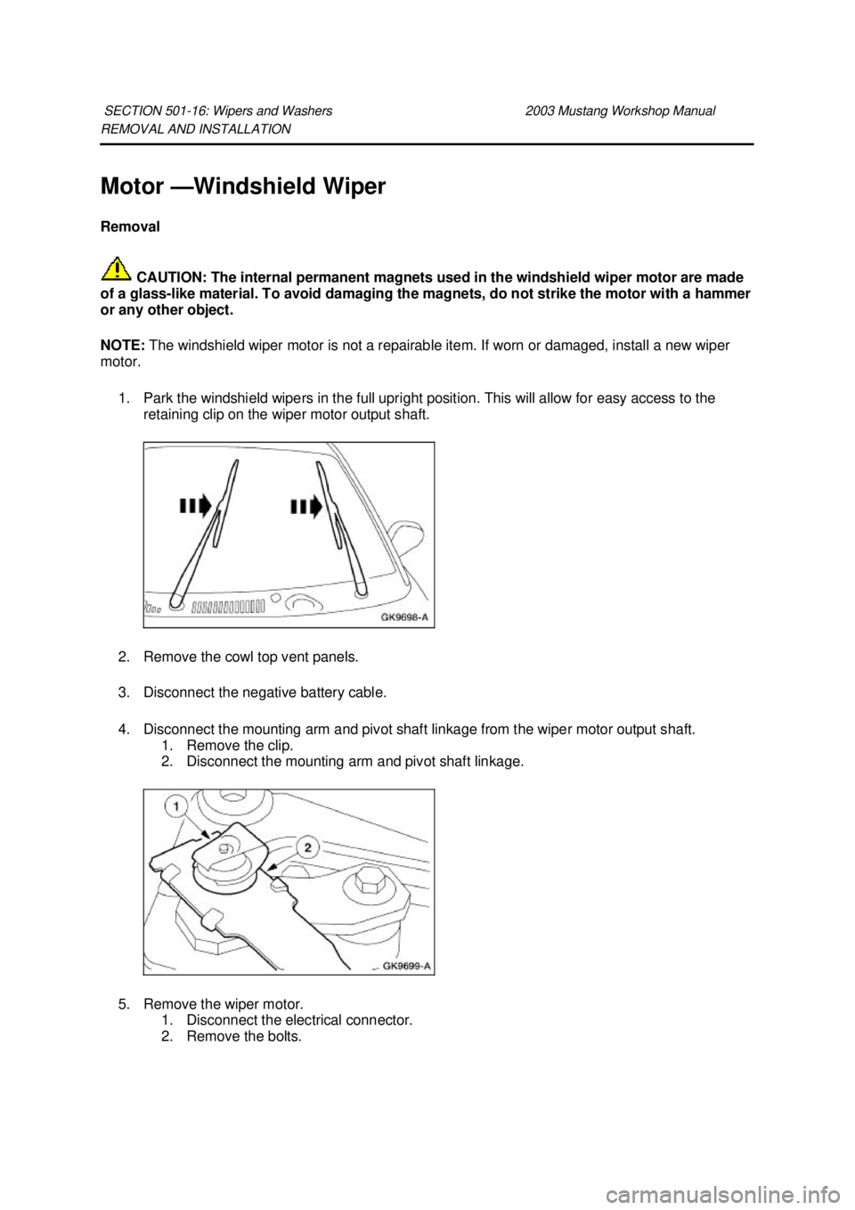 FORD MUSTANG 2003  Workshop Manual REMOVAL AND INSTALLATION 
Motor —
Windshield Wiper 
Removal 
 CAUTION: The internal permanent magnets used in the windshield wiper motor are made 
of a glass- like material. To avoid damaging the ma