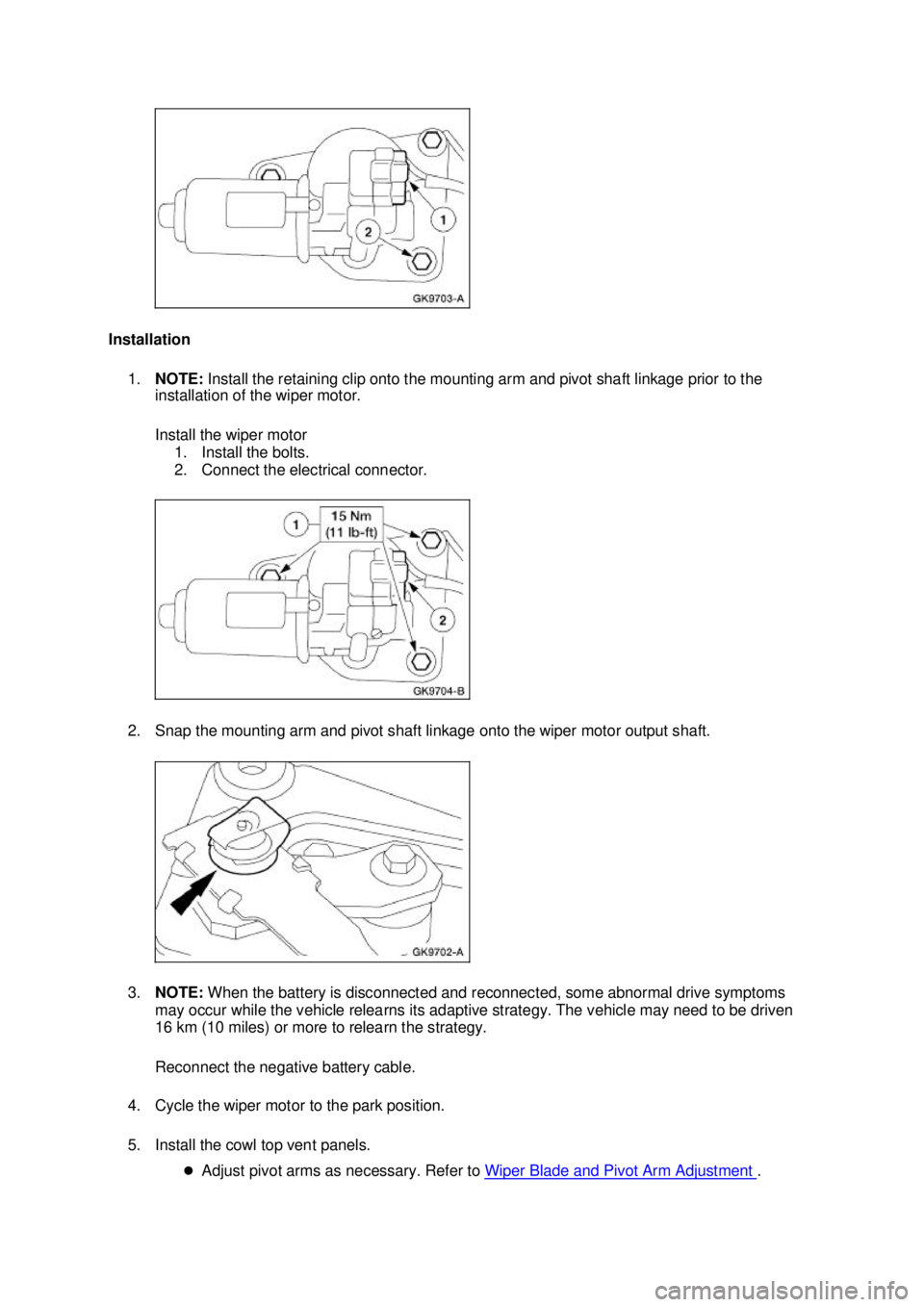 FORD MUSTANG 2003  Workshop Manual Installation 
1. NOTE:  Install the retaining clip onto the mounting arm and pivot shaft linkage prior to the 
installation of the wiper motor. 
Install the wiper motor 
1. Install the bolts. 
2. Conn
