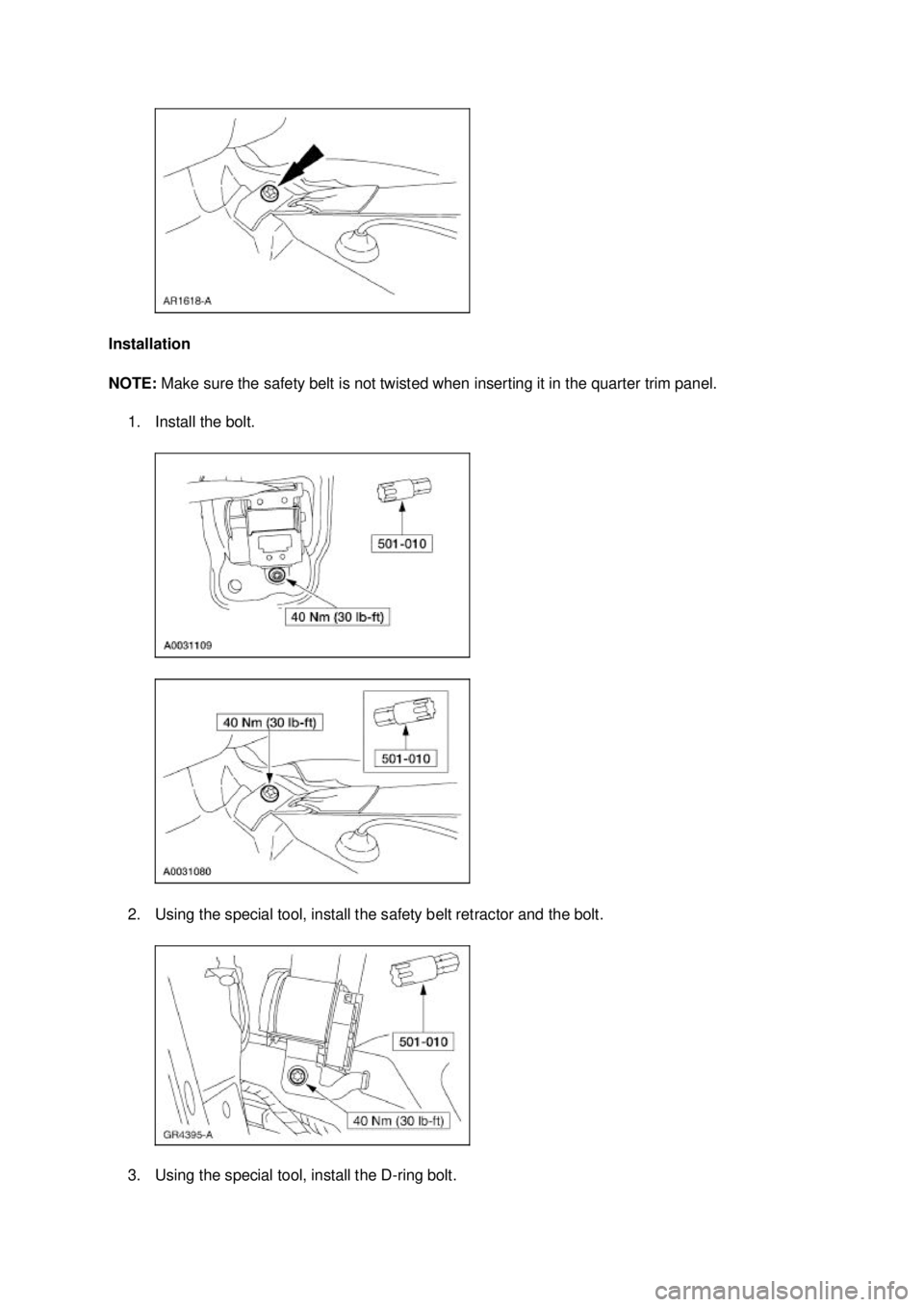 FORD MUSTANG 2003  Workshop Manual Installation 
NOTE: 
Make sure the safety belt is not twisted when inserting it in the quarter trim panel. 
1. Install the bolt. 
2. Using the special tool, install the safety belt retractor and the b