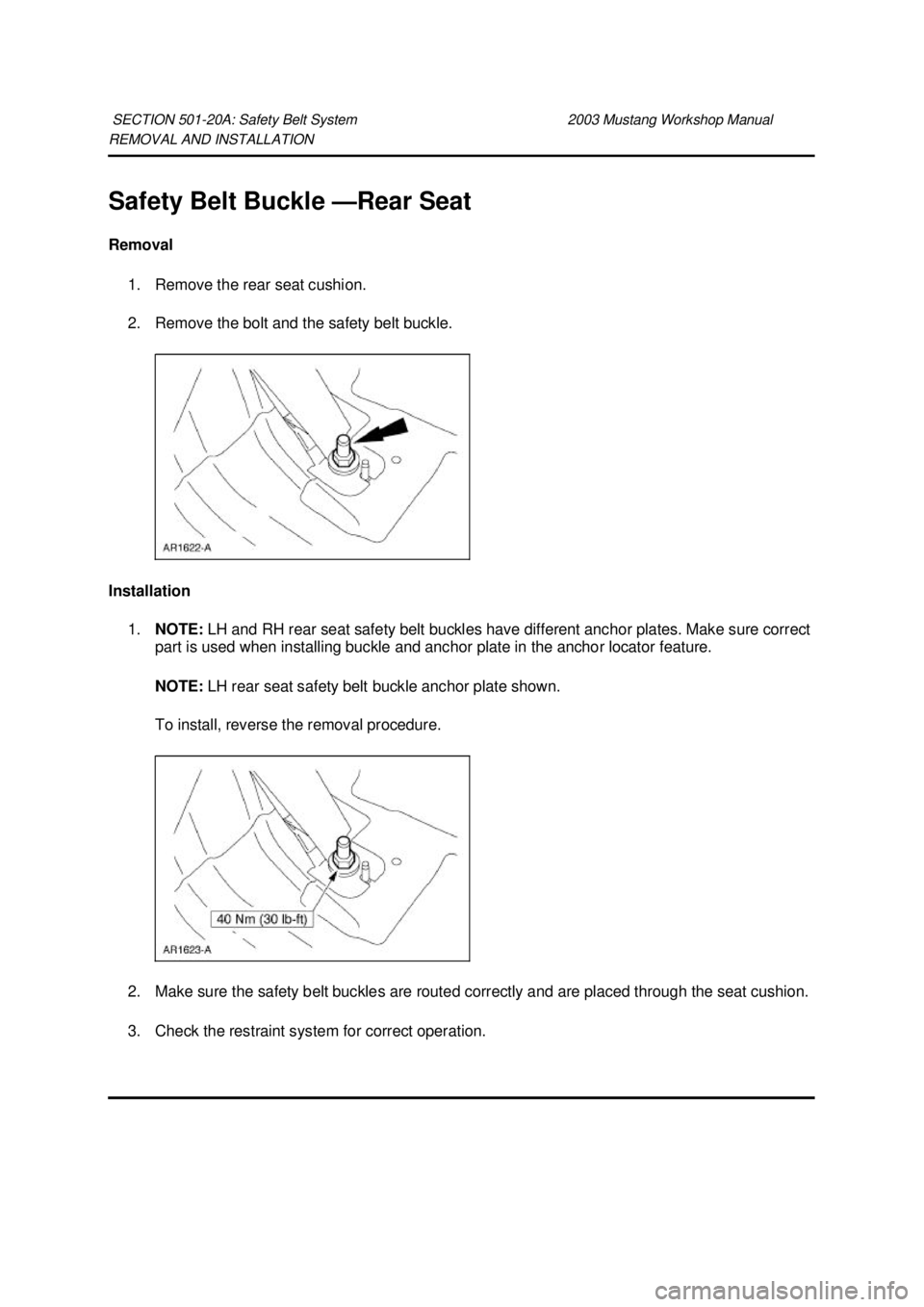 FORD MUSTANG 2003  Workshop Manual REMOVAL AND INSTALLATION 
Safety Belt Buckle —
Rear Seat 
Removal  1. Remove the rear seat cushion. 
2. Remove the bolt and the safety belt buckle. 
Installation  1. NOTE:  LH and RH rear seat safet