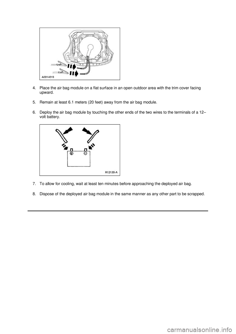 FORD MUSTANG 2003 Workshop Manual 4. Place the air bag module on a flat surface in an open outdoor area with the trim cover facing
upward.
5. Remain at least 6.1 meters (20 feet) away from the air bag module.
6. Deploy the air bag FORD MUSTANG 2003 Workshop Manual 4. Place the air bag module on a flat surface in an open outdoor area with the trim cover facing
upward.
5. Remain at least 6.1 meters (20 feet) away from the air bag module.
6. Deploy the air bag