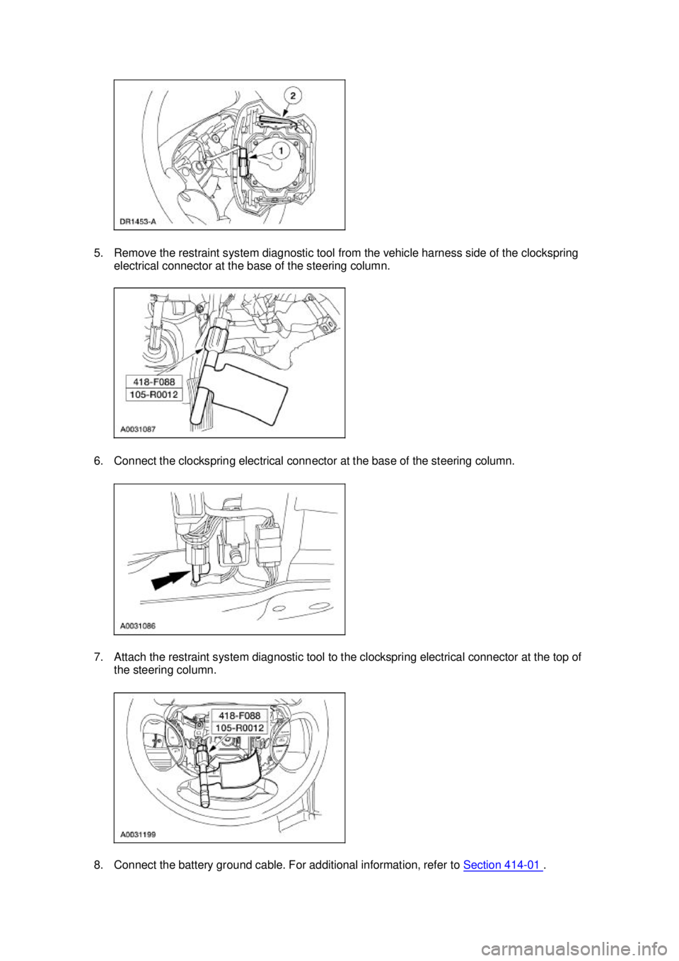 FORD MUSTANG 2003 Owners Manual 5. Remove the restraint system diagnostic tool from the vehicle harness side of the clockspring
electrical connector at the base of the steering column.
6. Connect the clockspring electrical connect FORD MUSTANG 2003 Owners Manual 5. Remove the restraint system diagnostic tool from the vehicle harness side of the clockspring
electrical connector at the base of the steering column.
6. Connect the clockspring electrical connect