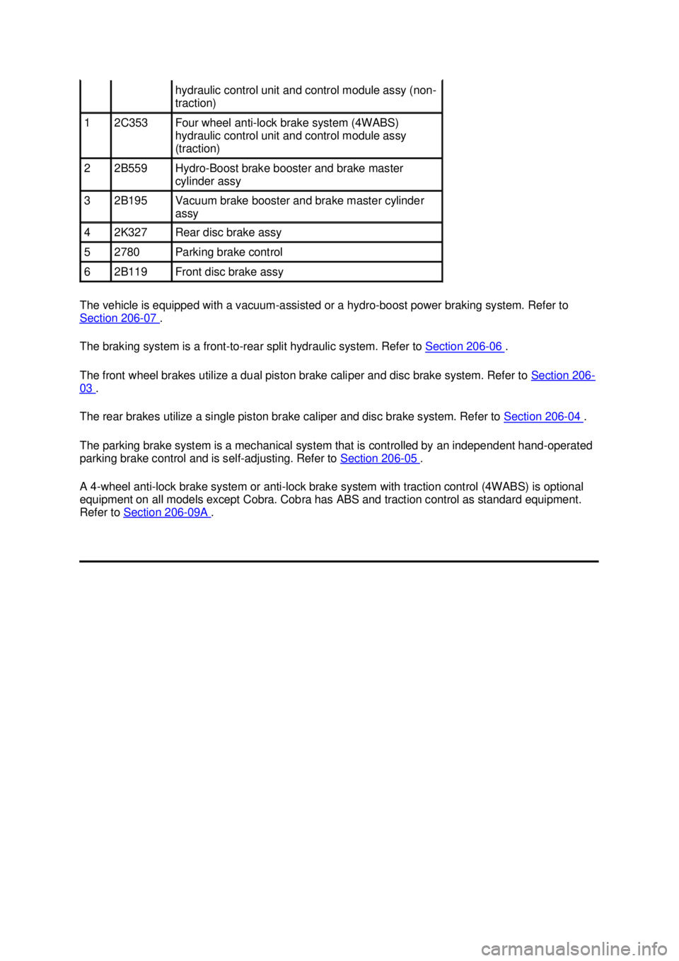 FORD MUSTANG 2003  Workshop Manual The vehicle is equipped with a vacuum-
assisted or a hydro-boost power braking system. Refer to 
Section 206 - 07  . 
The braking system is a front- to-rear split hydraulic system. Refer to  Section 2