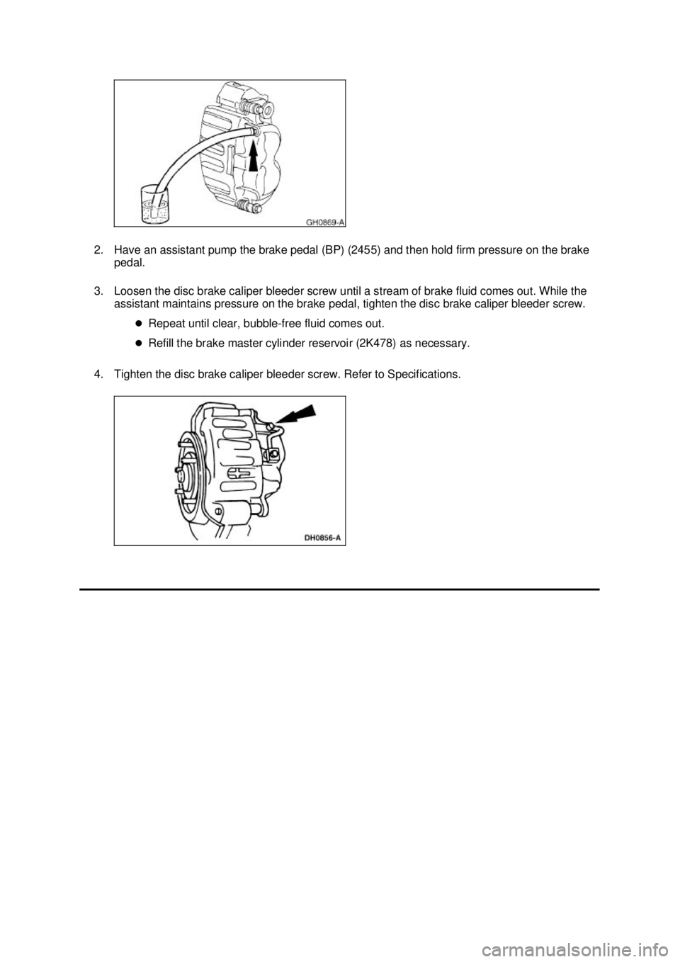 FORD MUSTANG 2003 Workshop Manual 2. Have an assistant pump the brake pedal (BP) (2455) and then hold firm pressure on the brake
pedal.
3. Loosen the disc brake caliper bleeder screw until a stream of brake fluid comes out. While th FORD MUSTANG 2003 Workshop Manual 2. Have an assistant pump the brake pedal (BP) (2455) and then hold firm pressure on the brake
pedal.
3. Loosen the disc brake caliper bleeder screw until a stream of brake fluid comes out. While th