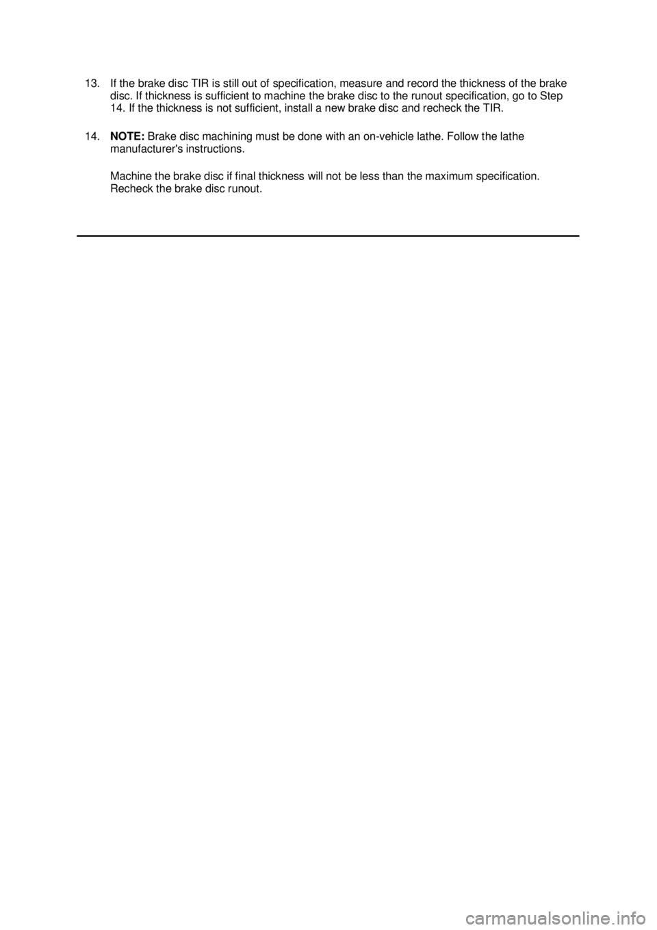 FORD MUSTANG 2003  Workshop Manual 13. If the brake disc TIR is still out of specification, measure and record the thickness of the brake 
disc. If thickness is sufficient to machine the brake disc to the runout specification, go to St