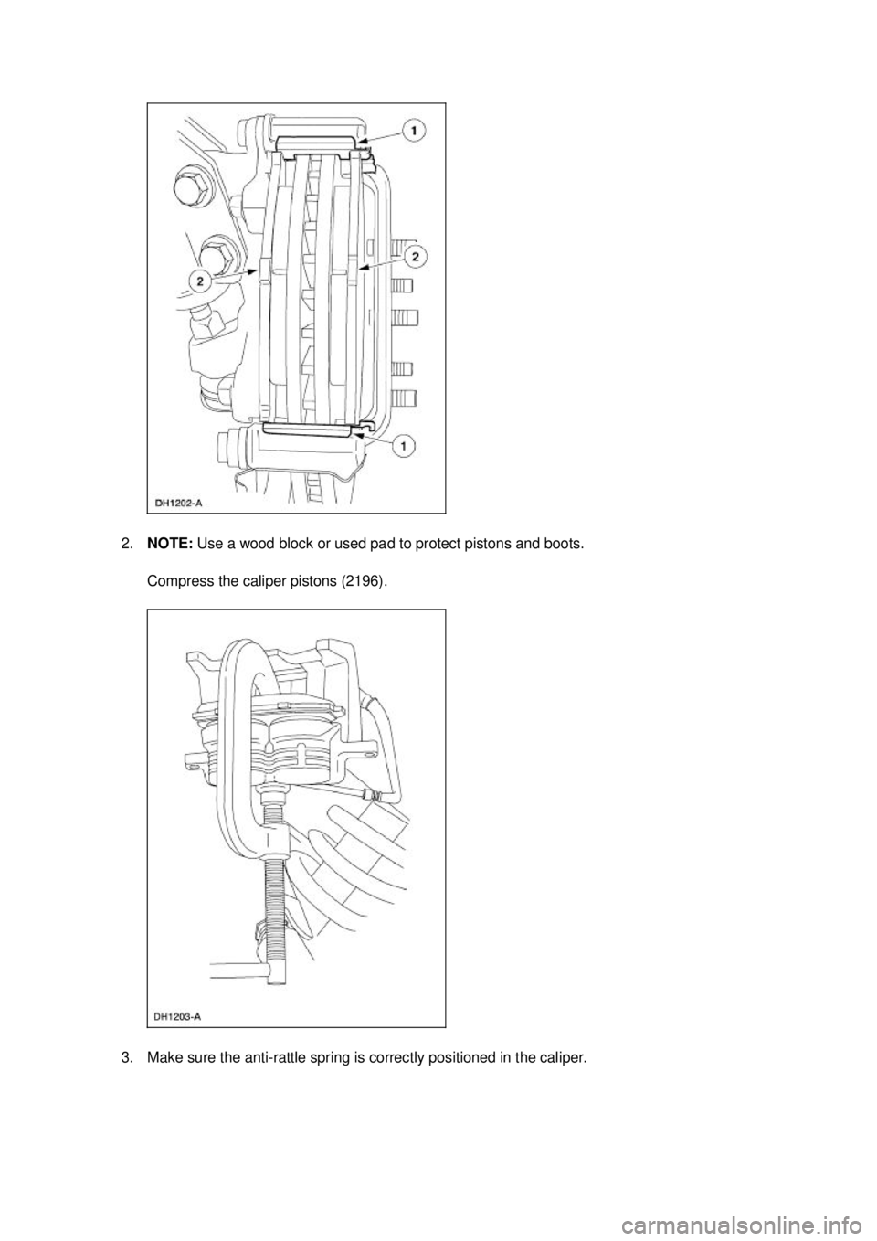 FORD MUSTANG 2003 User Guide 2.
NOTE:  Use a wood block or used pad to protect pistons and boots. 
Compress the caliper pistons (2196). 
3. Make sure the anti- rattle spring is correctly positioned in the caliper.  Klj .  5 b