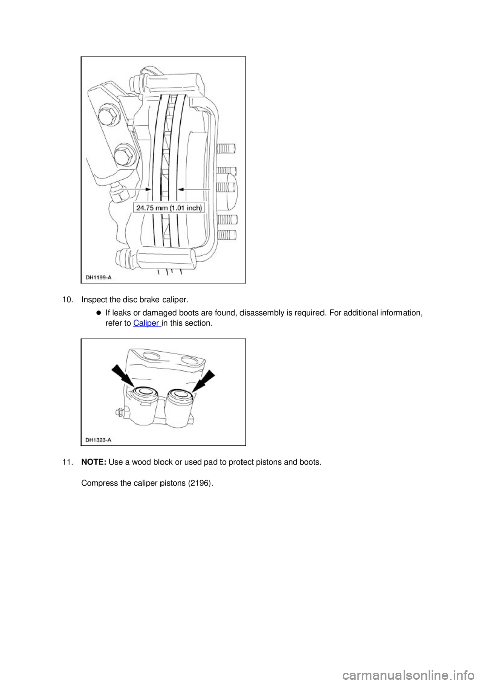 FORD MUSTANG 2003 User Guide 10. Inspect the disc brake caliper. 
�zIf leaks or damaged boots are found, disassembly is required. For additional information, 
refer to  Caliper  in this section. 
11. NOTE:  Use a wood block or us