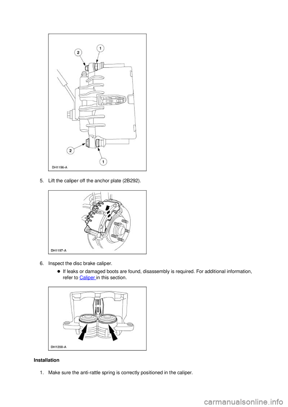 FORD MUSTANG 2003 User Guide 5. Lift the caliper off the anchor plate (2B292). 
6. Inspect the disc brake caliper. 
�zIf leaks or damaged boots are found, disassembly is required. For additional information, 
refer to  Caliper  i