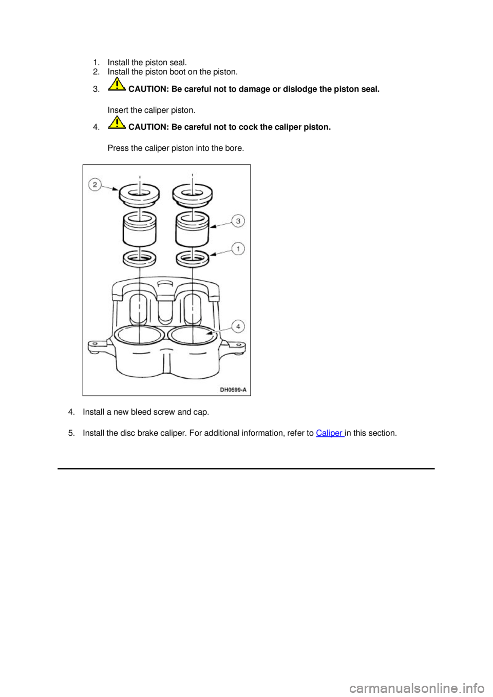 FORD MUSTANG 2003 Owners Manual 1. Install the piston seal.
2. Install the piston boot on the piston.
3.
CAUTION: Be careful not to damage or dislodge the piston seal.
Insert the caliper piston.
4. CAUTION: Be careful not to c FORD MUSTANG 2003 Owners Manual 1. Install the piston seal.
2. Install the piston boot on the piston.
3.
CAUTION: Be careful not to damage or dislodge the piston seal.
Insert the caliper piston.
4. CAUTION: Be careful not to c