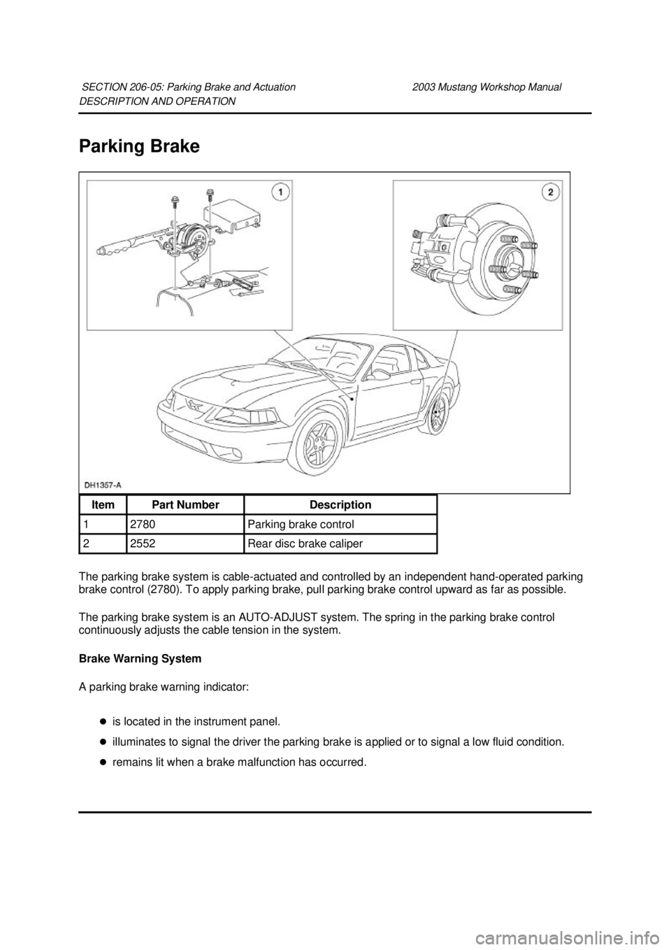 FORD MUSTANG 2003  Workshop Manual DESCRIPTION AND OPERATION 
Parking Brake 
The parking brake system is cable-
actuated and controlled by an independent hand- operated parking 
brake control (2780). To apply parking brake, pull parkin