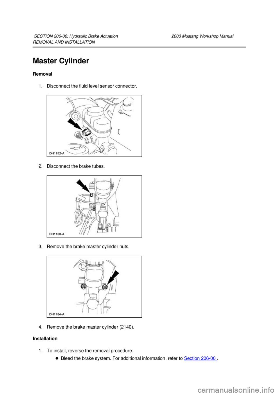 FORD MUSTANG 2003 Owners Guide REMOVAL AND INSTALLATION 
Master Cylinder 
Removal 
1. Disconnect the fluid level sensor connector. 
2. Disconnect the brake tubes. 
3. Remove the brake master cylinder nuts. 
4. Remove the brake mast