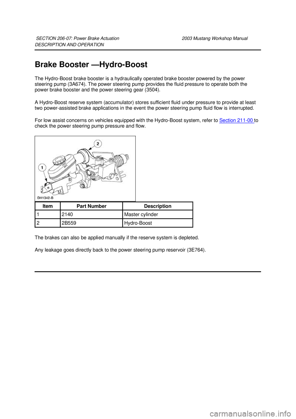 FORD MUSTANG 2003 User Guide DESCRIPTION AND OPERATION
Brake Booster —
Hydro-Boost
The Hydro- Boost brake booster is a hydraulically operated brake booster powered by the power
steering pump (3A674). The power steering pump FORD MUSTANG 2003 User Guide DESCRIPTION AND OPERATION
Brake Booster —
Hydro-Boost
The Hydro- Boost brake booster is a hydraulically operated brake booster powered by the power
steering pump (3A674). The power steering pump
