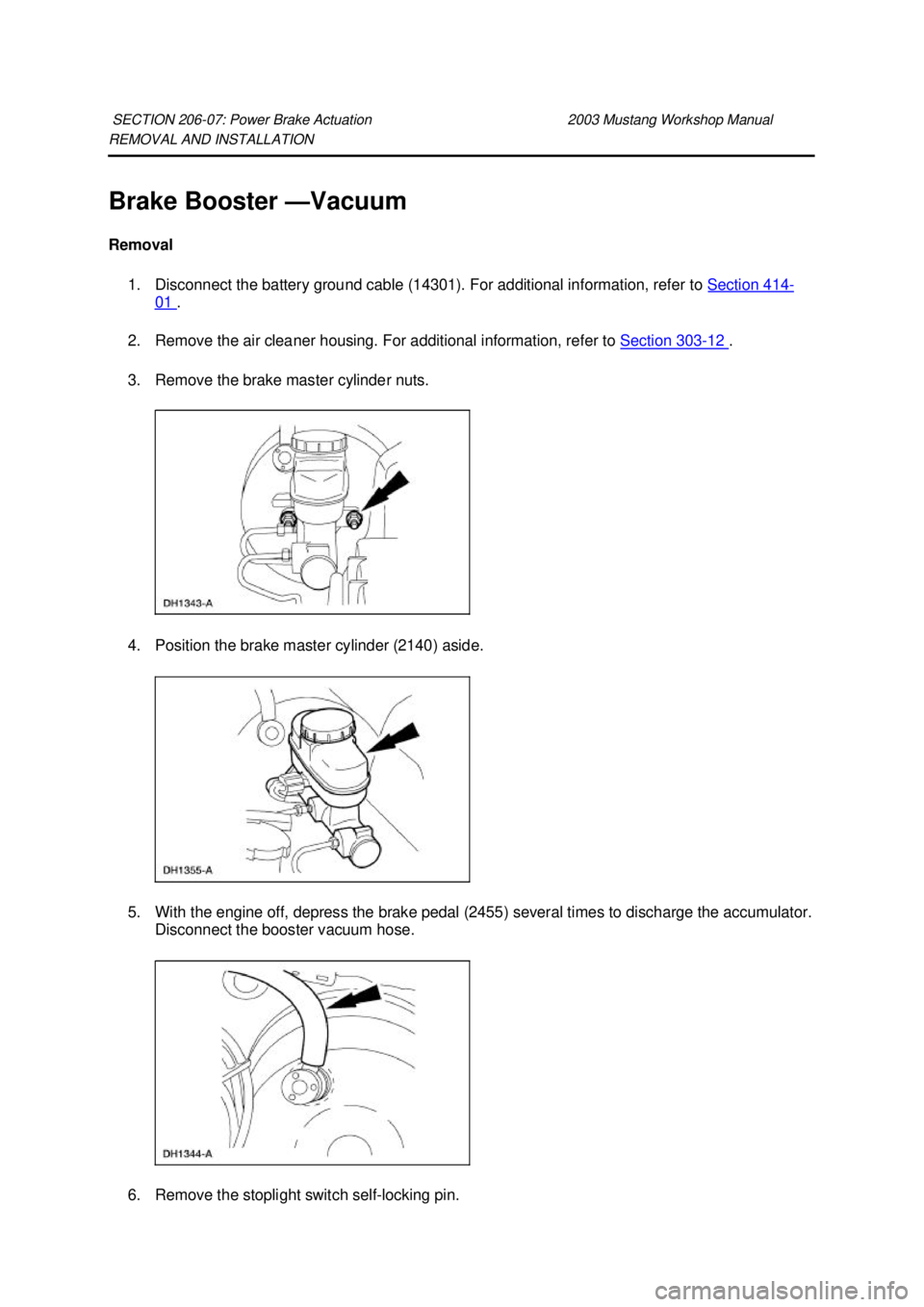 FORD MUSTANG 2003 Manual Online REMOVAL AND INSTALLATION 
Brake Booster —
Vacuum 
Removal  1. Disconnect the battery ground cable (14301). For additional information, refer to  Section 414 -
01  . 
2. Remove the air cleaner housin