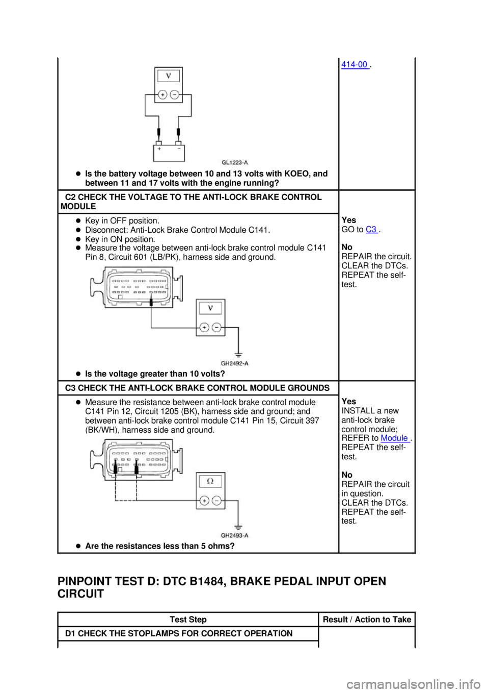 FORD MUSTANG 2003 Manual Online PINPOINT TEST D: DTC B1484, BRAKE PEDAL INPUT OPEN 
CIRCUIT  �z
Is the battery voltage between 10 and 13 volts with KOEO, and 
between 11 and 17 volts with the engine running?  414 - 00  . 
C2 CHECK T